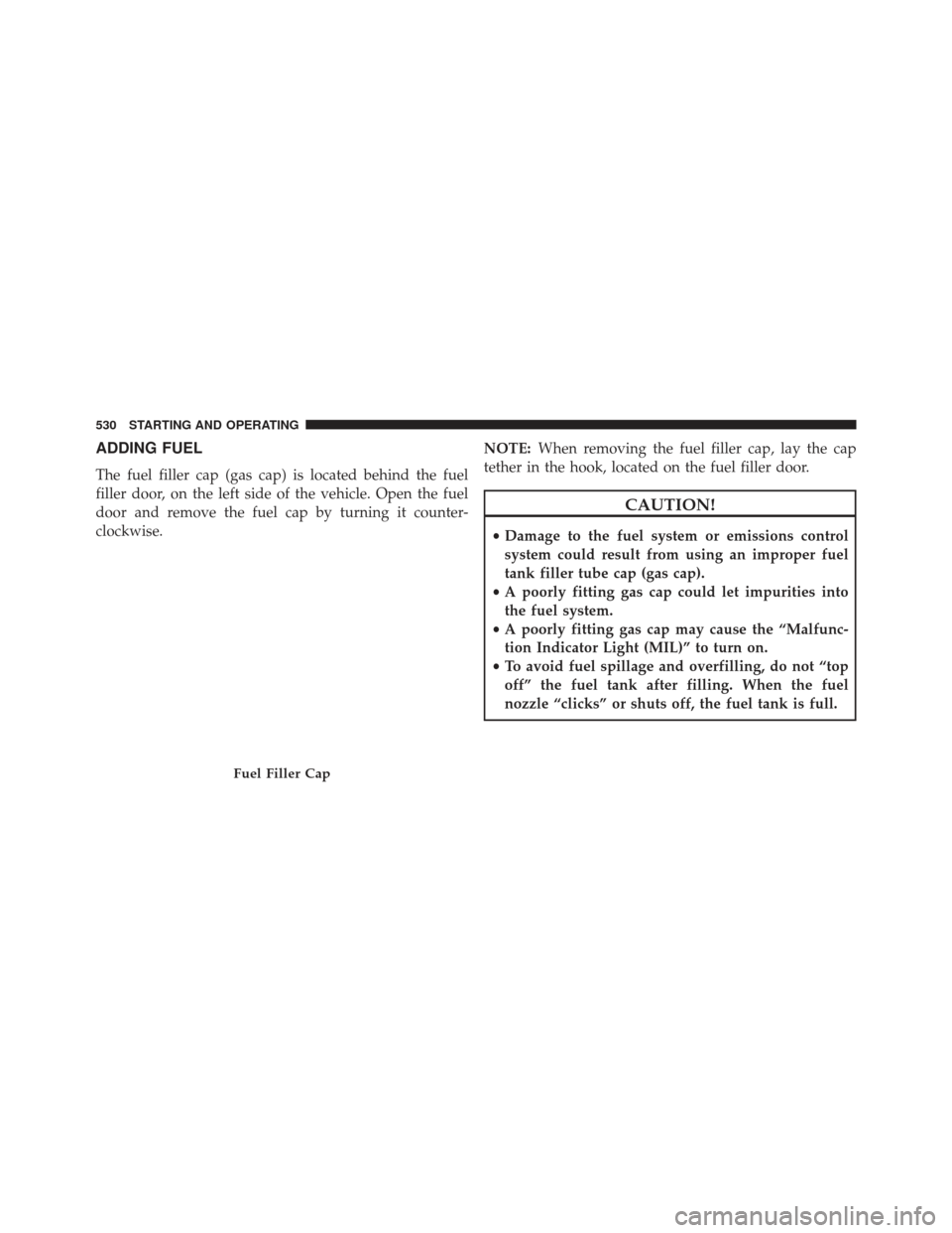 Ram 1500 2013  Owners Manual ADDING FUEL
The fuel filler cap (gas cap) is located behind the fuel
filler door, on the left side of the vehicle. Open the fuel
door and remove the fuel cap by turning it counter-
clockwise.NOTE:
Whe