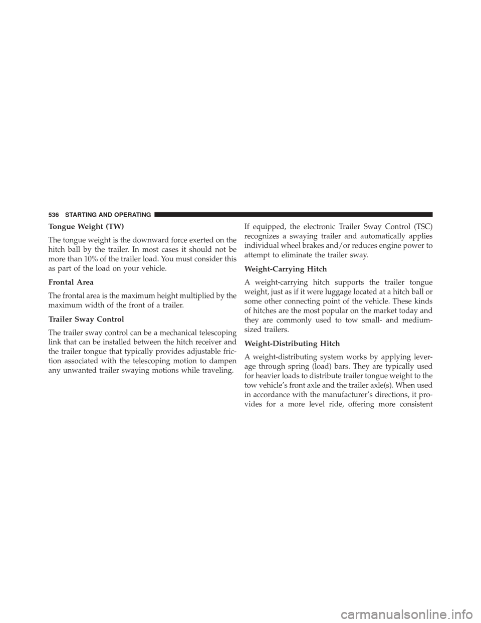 Ram 1500 2013  Owners Manual Tongue Weight (TW)
The tongue weight is the downward force exerted on the
hitch ball by the trailer. In most cases it should not be
more than 10% of the trailer load. You must consider this
as part of