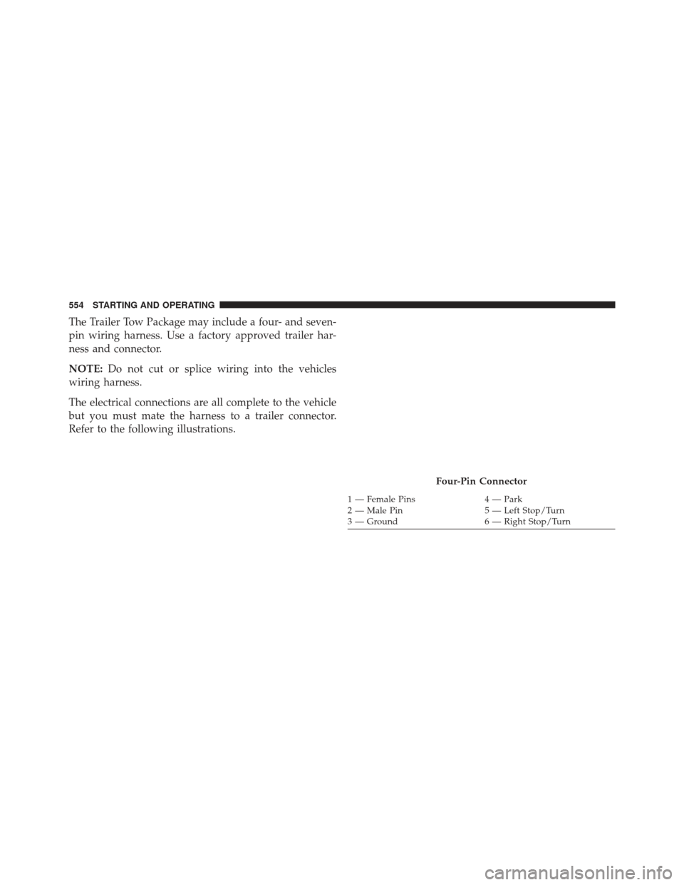 Ram 1500 2013 Owners Manual The Trailer Tow Package may include a four- and seven-
pin wiring harness. Use a factory approved trailer har-
ness and connector.
NOTE:Do not cut or splice wiring into the vehicles
wiring harness.
Th Ram 1500 2013 Owners Manual The Trailer Tow Package may include a four- and seven-
pin wiring harness. Use a factory approved trailer har-
ness and connector.
NOTE:Do not cut or splice wiring into the vehicles
wiring harness.
Th