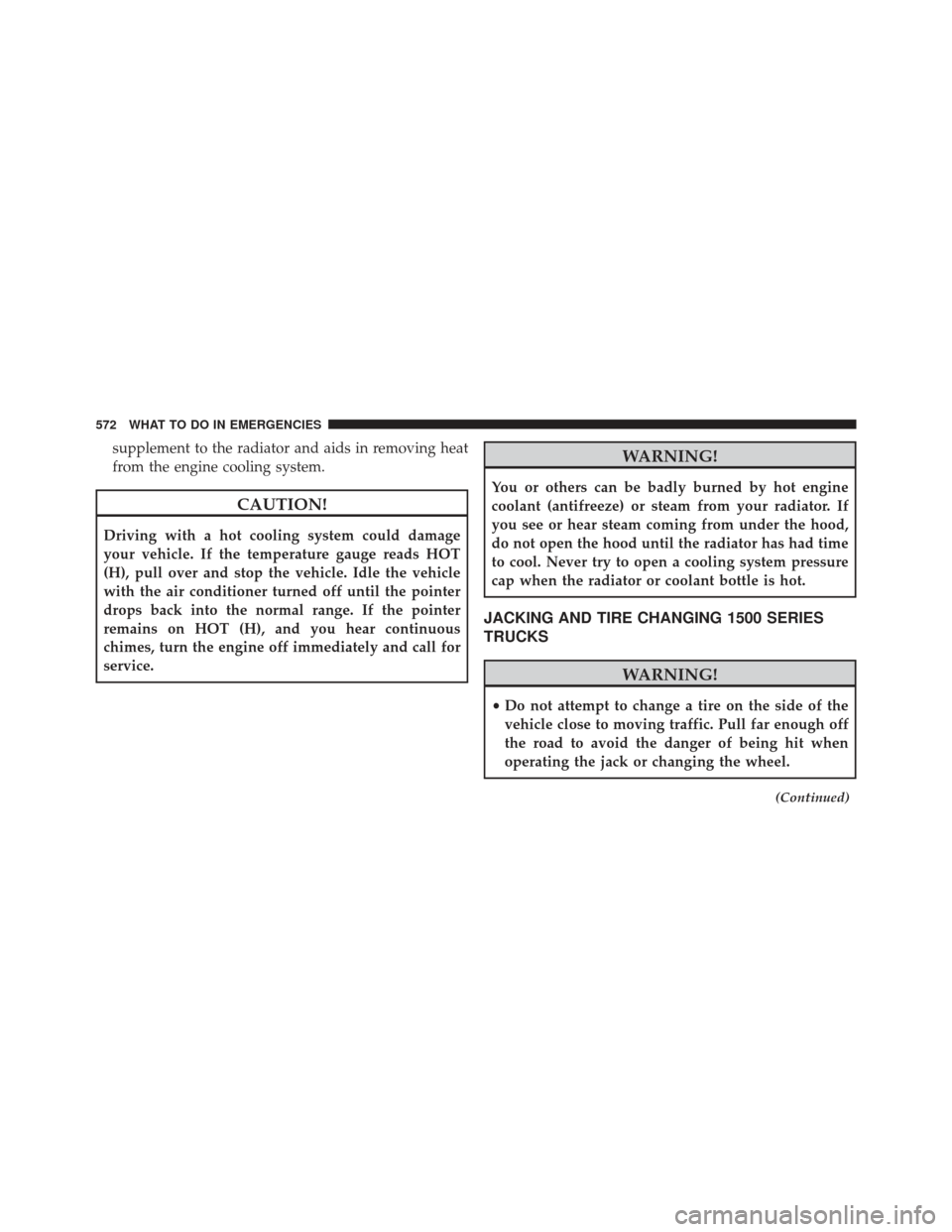 Ram 1500 2013  Owners Manual supplement to the radiator and aids in removing heat
from the engine cooling system.
CAUTION!
Driving with a hot cooling system could damage
your vehicle. If the temperature gauge reads HOT
(H), pull 