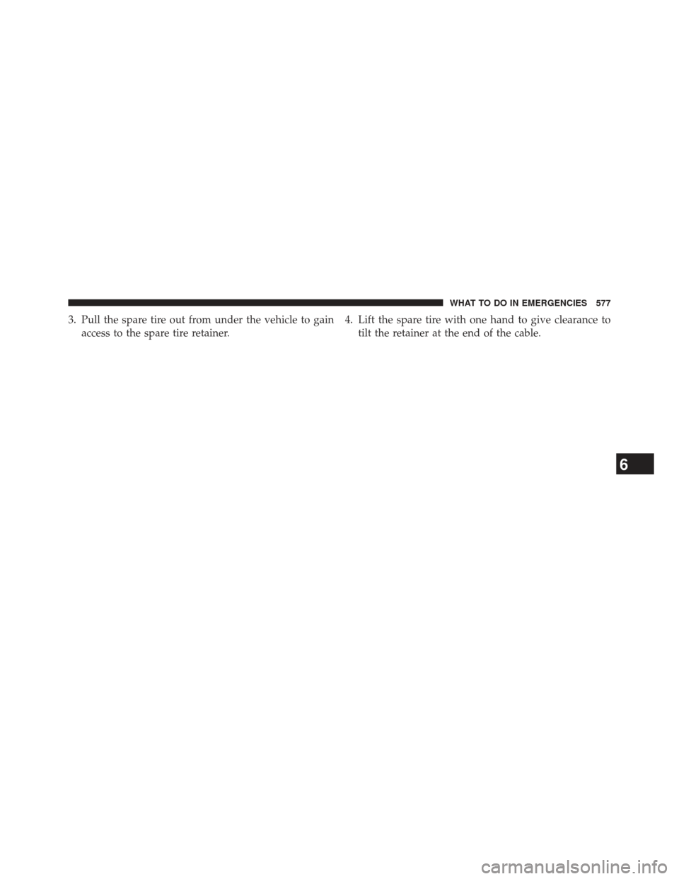 Ram 1500 2013  Owners Manual 3. Pull the spare tire out from under the vehicle to gainaccess to the spare tire retainer. 4. Lift the spare tire with one hand to give clearance to
tilt the retainer at the end of the cable.
6
WHAT 