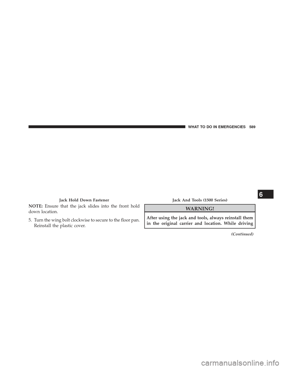 Ram 1500 2013  Owners Manual NOTE:Ensure that the jack slides into the front hold
down location.
5. Turn the wing bolt clockwise to secure to the floor pan. Reinstall the plastic cover.WARNING!
After using the jack and tools, alw