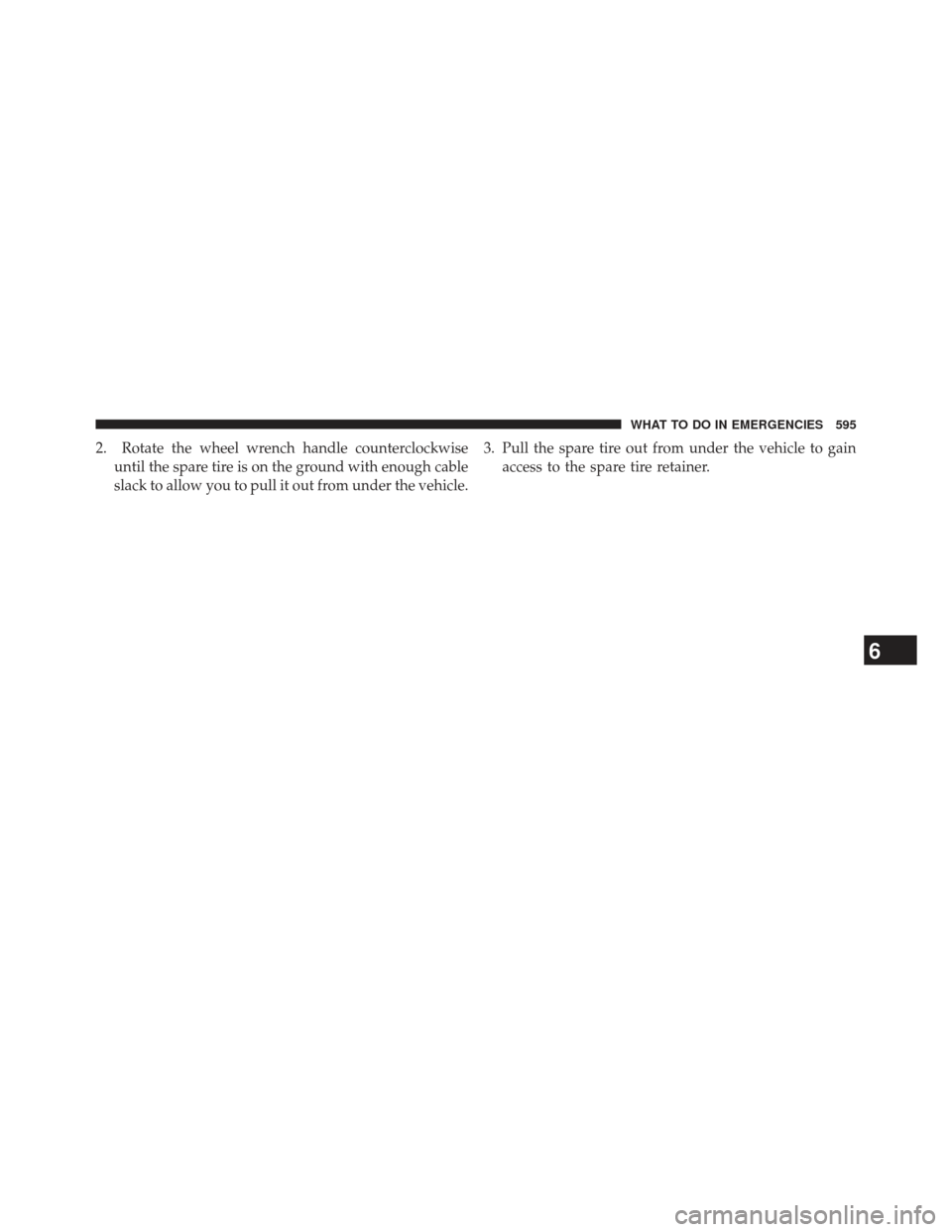 Ram 1500 2013  Owners Manual 2. Rotate the wheel wrench handle counterclockwiseuntil the spare tire is on the ground with enough cable
slack to allow you to pull it out from under the vehicle. 3. Pull the spare tire out from unde