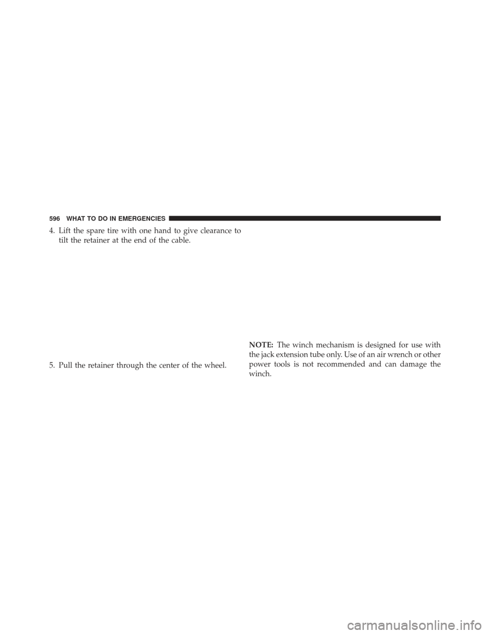 Ram 1500 2013  Owners Manual 4. Lift the spare tire with one hand to give clearance totilt the retainer at the end of the cable.
5. Pull the retainer through the center of the wheel. NOTE:
The winch mechanism is designed for use 