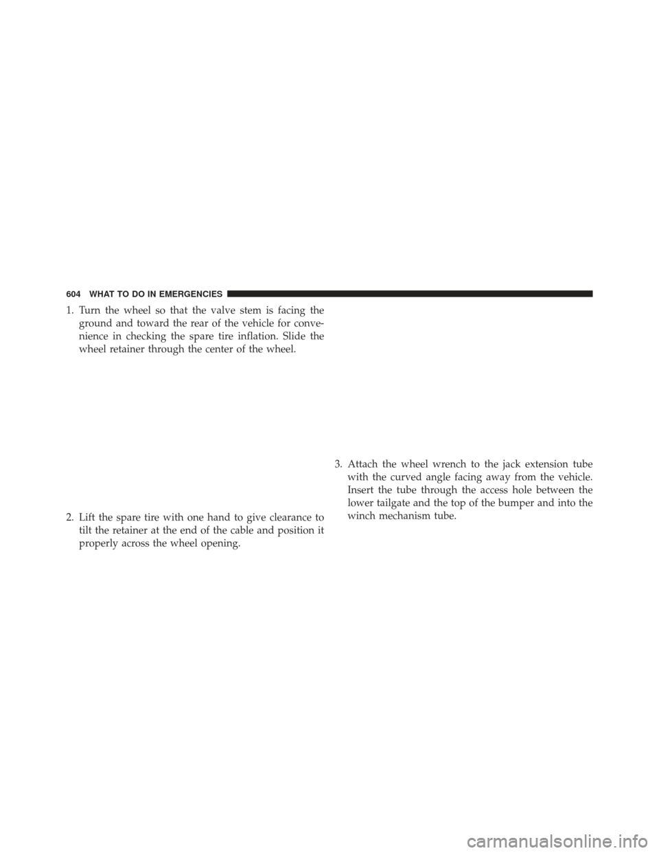 Ram 1500 2013  Owners Manual 1. Turn the wheel so that the valve stem is facing theground and toward the rear of the vehicle for conve-
nience in checking the spare tire inflation. Slide the
wheel retainer through the center of t