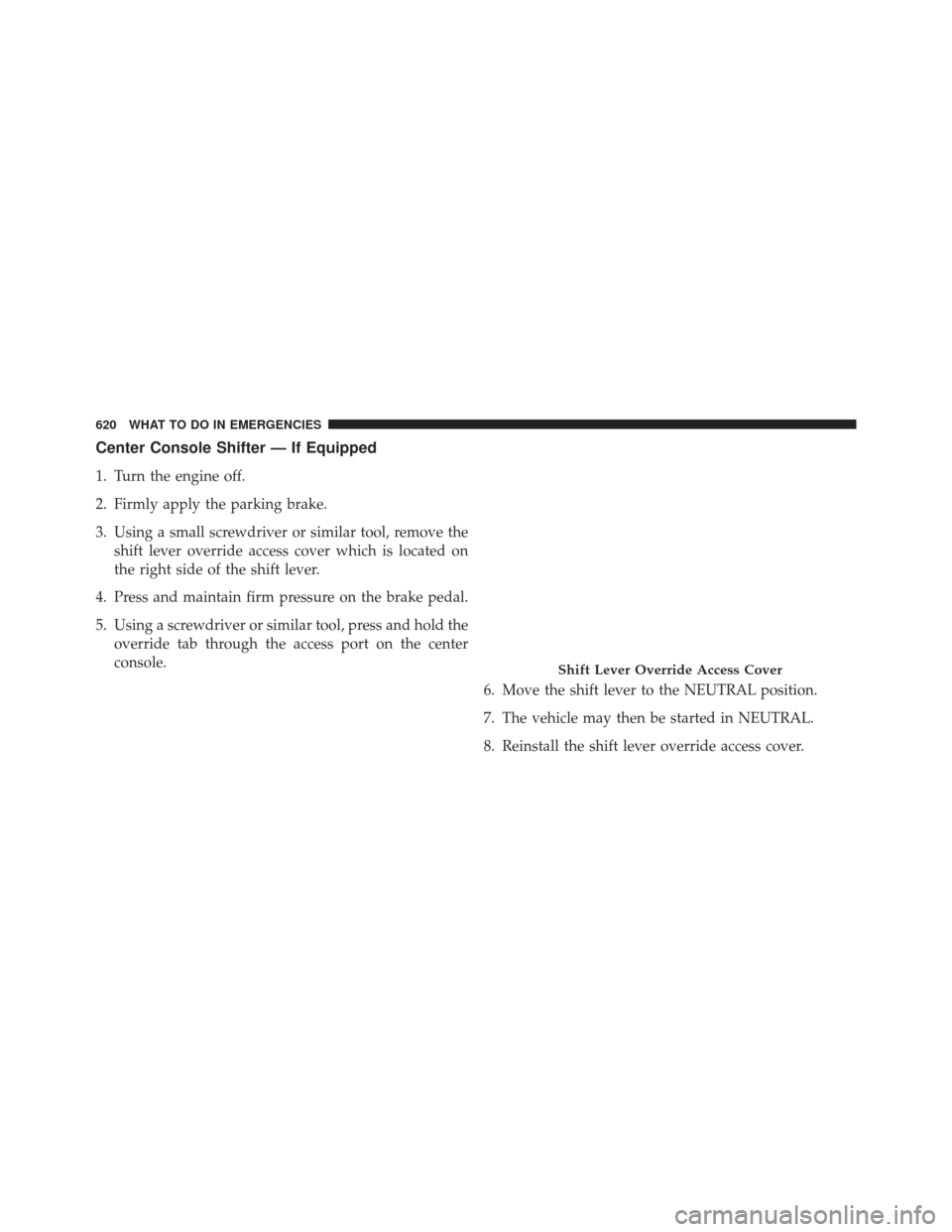 Ram 1500 2013  Owners Manual Center Console Shifter — If Equipped
1. Turn the engine off.
2. Firmly apply the parking brake.
3. Using a small screwdriver or similar tool, remove theshift lever override access cover which is loc