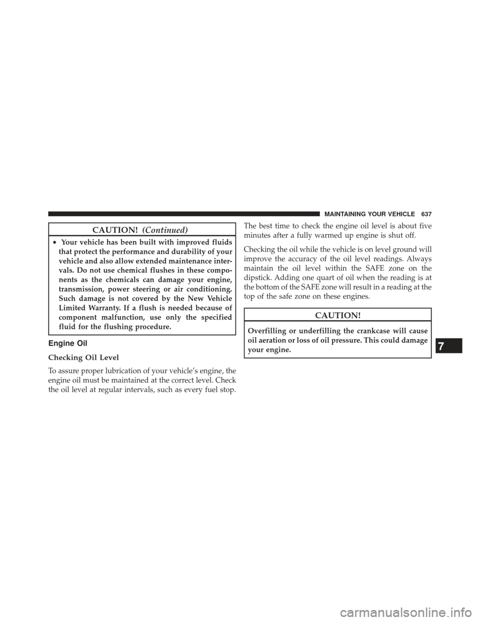 Ram 1500 2013 User Guide CAUTION!(Continued)
•Your vehicle has been built with improved fluids
that protect the performance and durability of your
vehicle and also allow extended maintenance inter-
vals. Do not use chemical