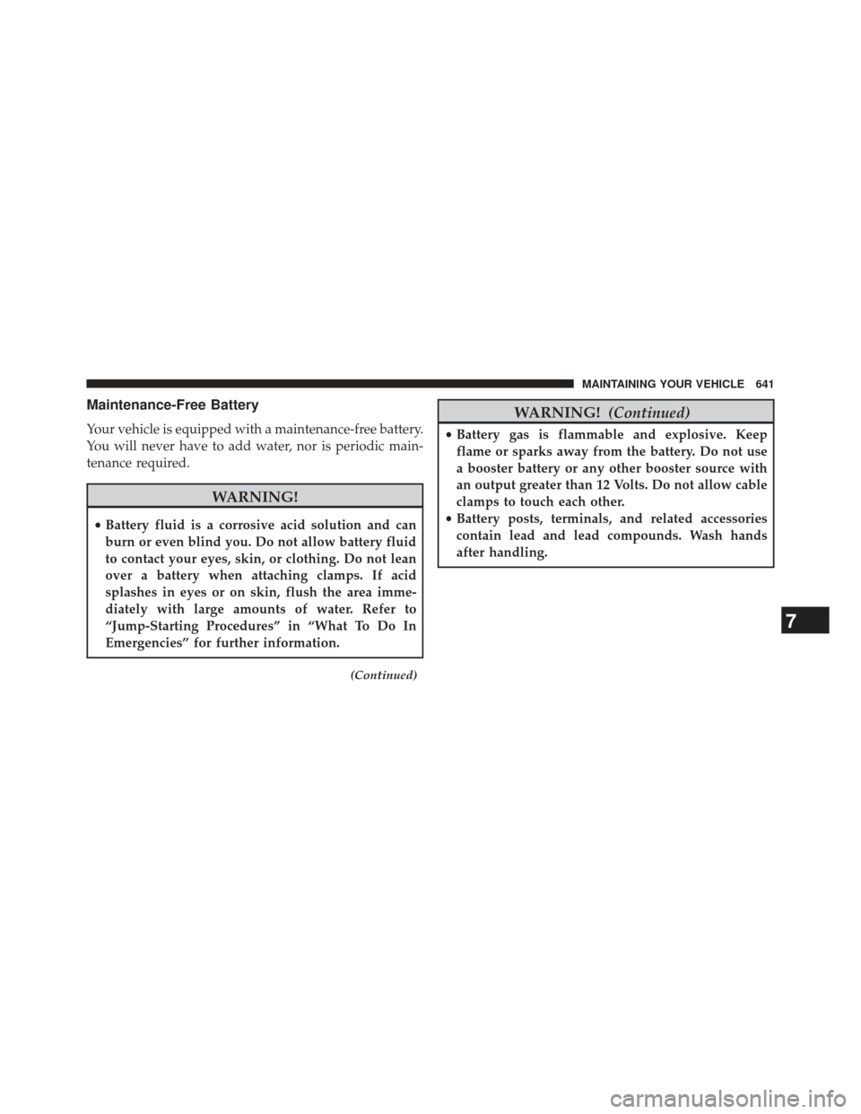 Ram 1500 2013  Owners Manual Maintenance-Free Battery
Your vehicle is equipped with a maintenance-free battery.
You will never have to add water, nor is periodic main-
tenance required.
WARNING!
•Battery fluid is a corrosive ac