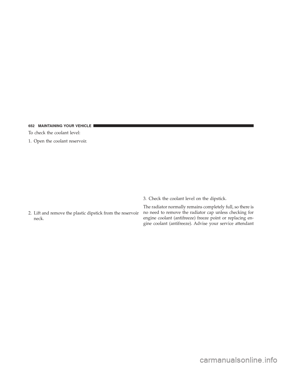Ram 1500 2013 Owners Guide To check the coolant level:
1. Open the coolant reservoir.
2. Lift and remove the plastic dipstick from the reservoirneck. 3. Check the coolant level on the dipstick.
The radiator normally remains com Ram 1500 2013 Owners Guide To check the coolant level:
1. Open the coolant reservoir.
2. Lift and remove the plastic dipstick from the reservoirneck. 3. Check the coolant level on the dipstick.
The radiator normally remains com