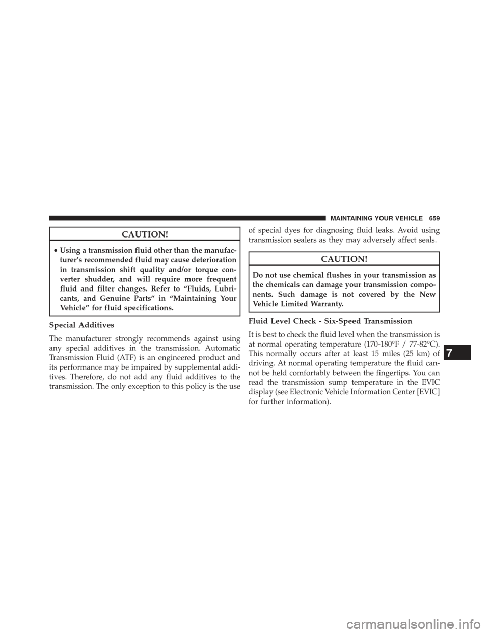 Ram 1500 2013  Owners Manual CAUTION!
•Using a transmission fluid other than the manufac-
turer’s recommended fluid may cause deterioration
in transmission shift quality and/or torque con-
verter shudder, and will require mor