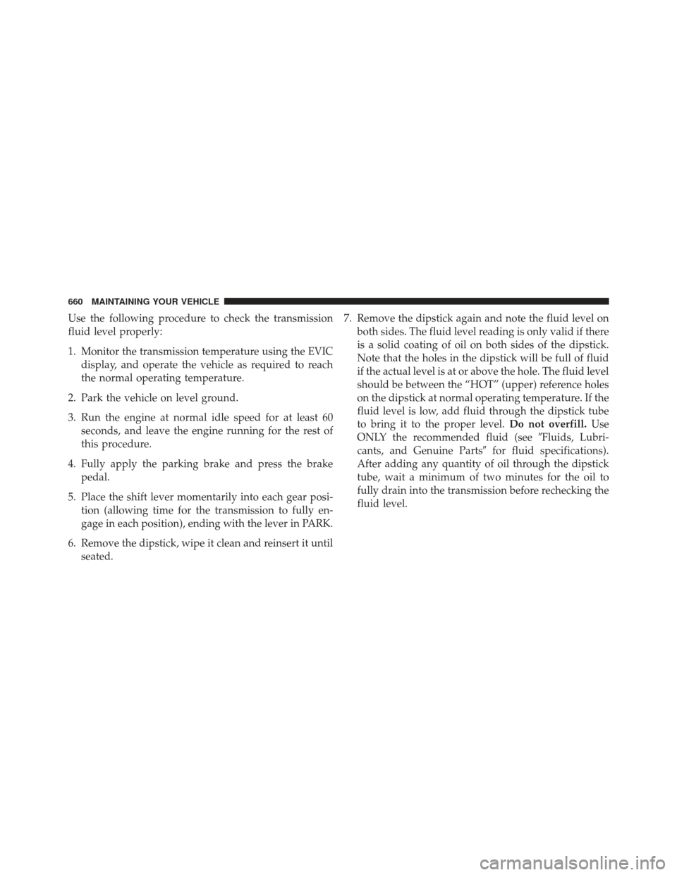 Ram 1500 2013 Owners Guide Use the following procedure to check the transmission
fluid level properly:
1. Monitor the transmission temperature using the EVICdisplay, and operate the vehicle as required to reach
the normal opera