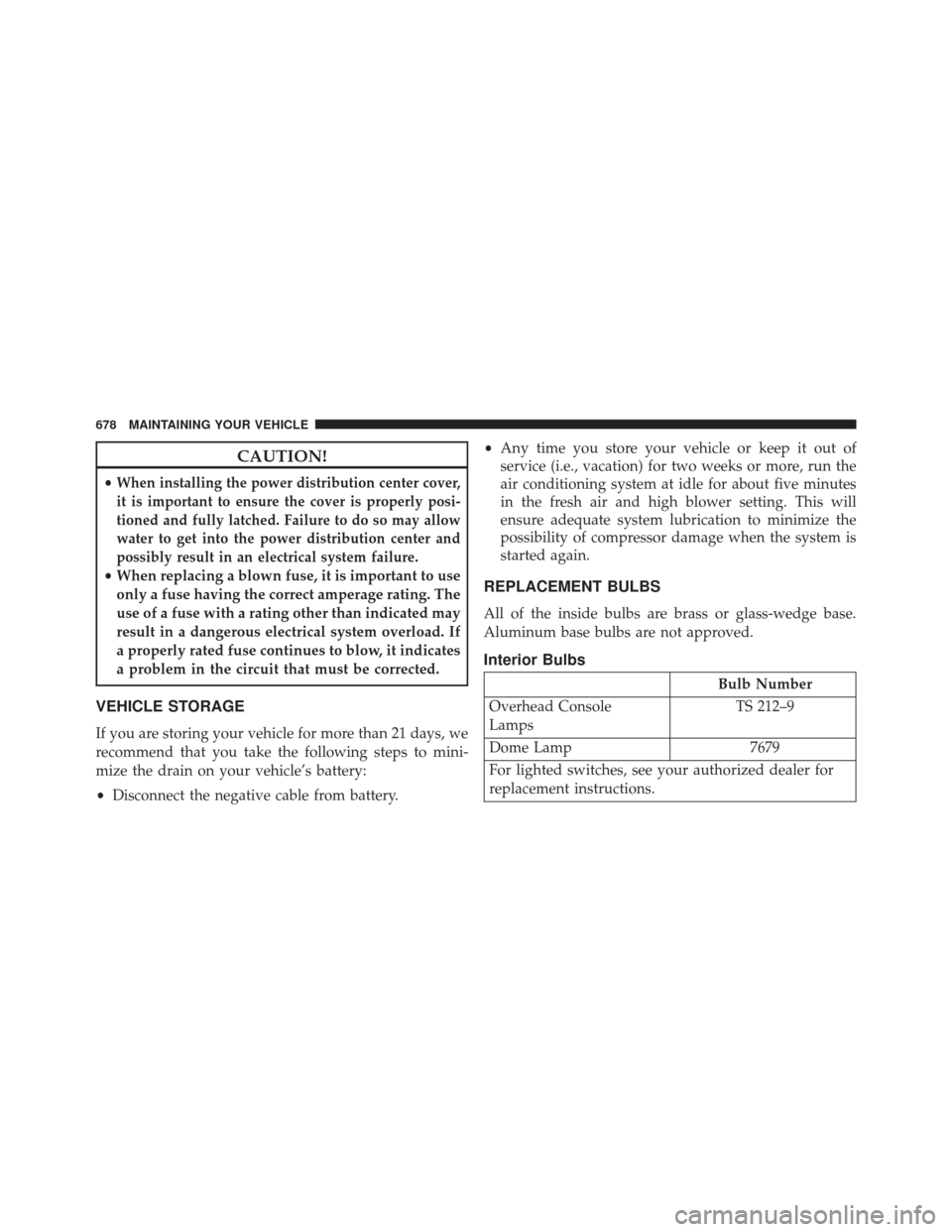 Ram 1500 2013  Owners Manual CAUTION!
•When installing the power distribution center cover,
it is important to ensure the cover is properly posi-
tioned and fully latched. Failure to do so may allow
water to get into the power 