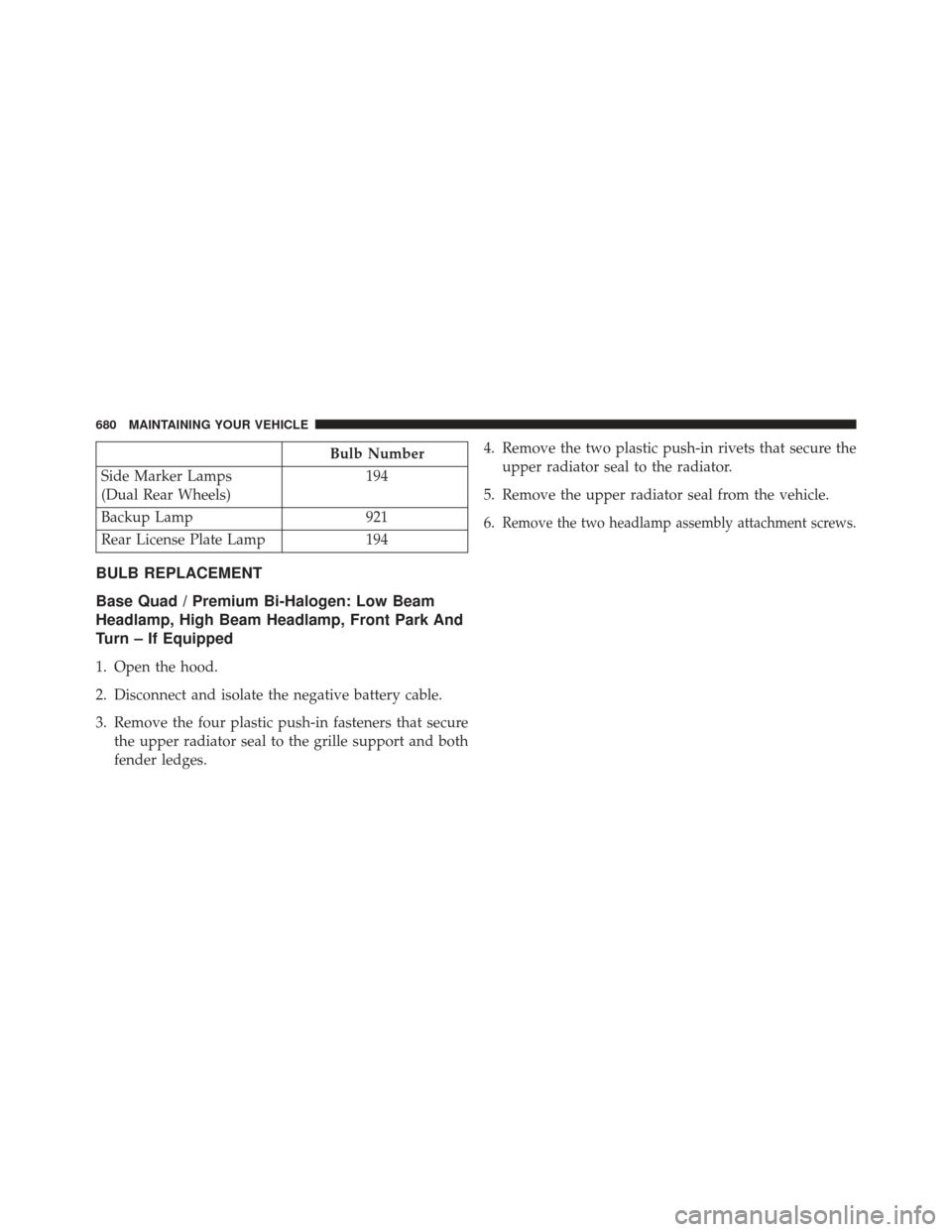 Ram 1500 2013 Owners Manual Bulb Number
Side Marker Lamps
(Dual Rear Wheels) 194
Backup Lamp 921
Rear License Plate Lamp 194
BULB REPLACEMENT
Base Quad / Premium Bi-Halogen: Low Beam
Headlamp, High Beam Headlamp, Front Park And
Ram 1500 2013 Owners Manual Bulb Number
Side Marker Lamps
(Dual Rear Wheels) 194
Backup Lamp 921
Rear License Plate Lamp 194
BULB REPLACEMENT
Base Quad / Premium Bi-Halogen: Low Beam
Headlamp, High Beam Headlamp, Front Park And