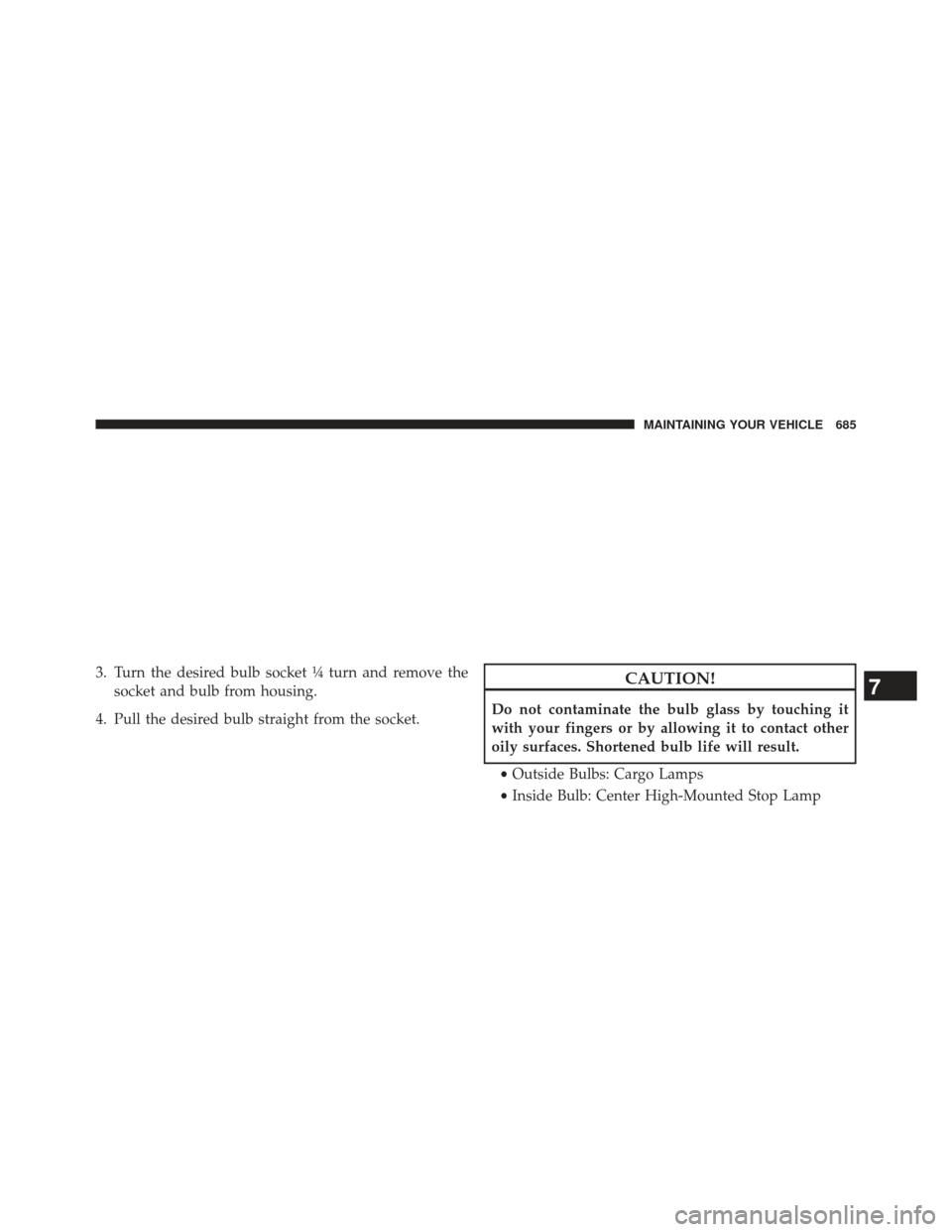 Ram 1500 2013  Owners Manual 3. Turn the desired bulb socket ¼ turn and remove thesocket and bulb from housing.
4. Pull the desired bulb straight from the socket.CAUTION!
Do not contaminate the bulb glass by touching it
with you