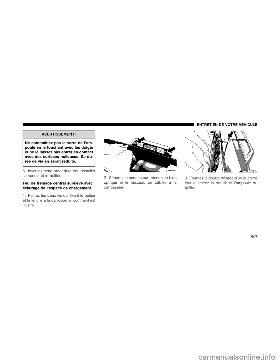 Ram 1500 2012 Owners Manual AVERTISSEMENT!
Ne contaminez pas le verre de l’am-
poule en le touchant avec les doigts
et ne le laissez pas entrer en contact
avec des surfaces huileuses. Sa du-
rée de vie en serait réduite.
6. Ram 1500 2012 Owners Manual AVERTISSEMENT!
Ne contaminez pas le verre de l’am-
poule en le touchant avec les doigts
et ne le laissez pas entrer en contact
avec des surfaces huileuses. Sa du-
rée de vie en serait réduite.
6.