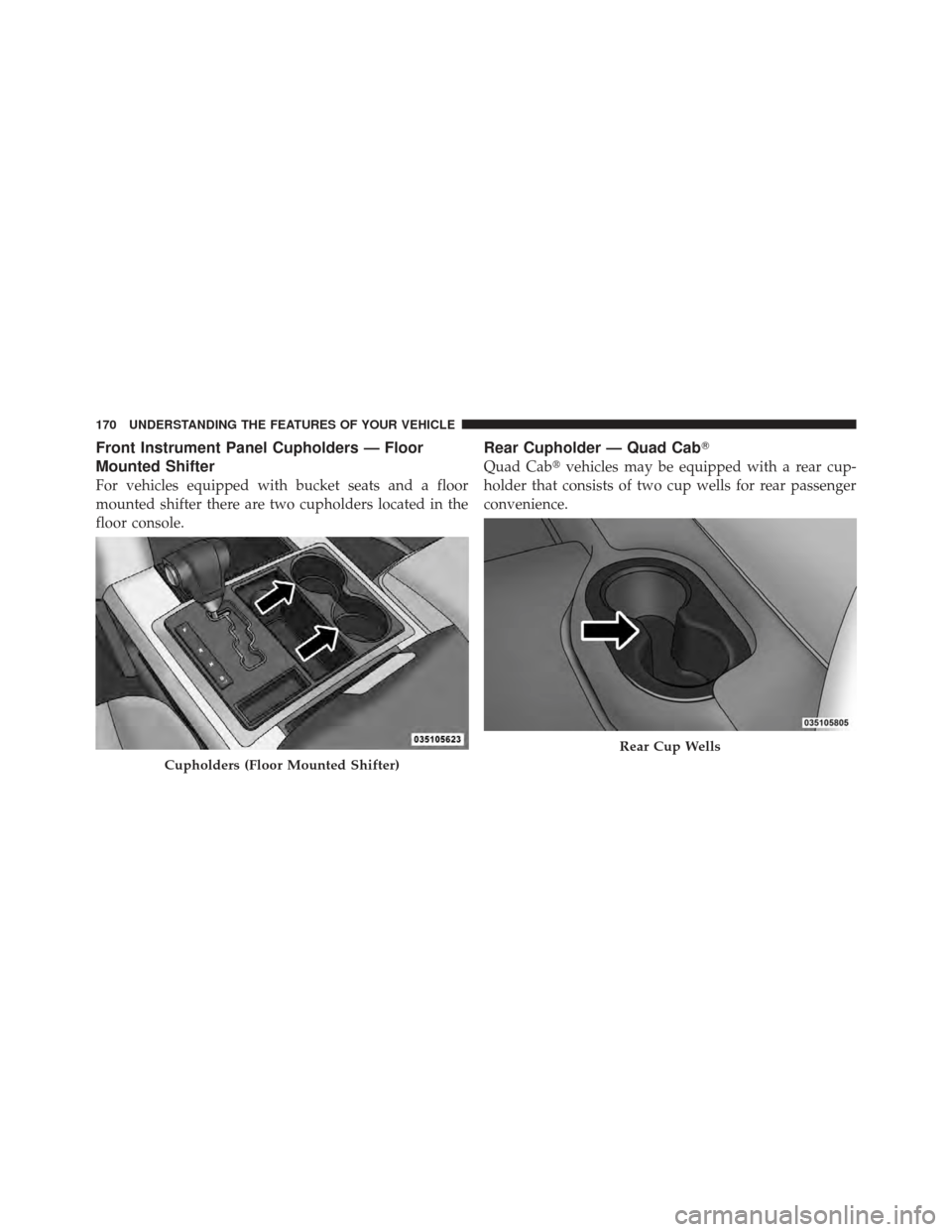 Ram 1500 2011  Owners Manual Front Instrument Panel Cupholders — Floor
Mounted Shifter
For vehicles equipped with bucket seats and a floor
mounted shifter there are two cupholders located in the
floor console.
Rear Cupholder 