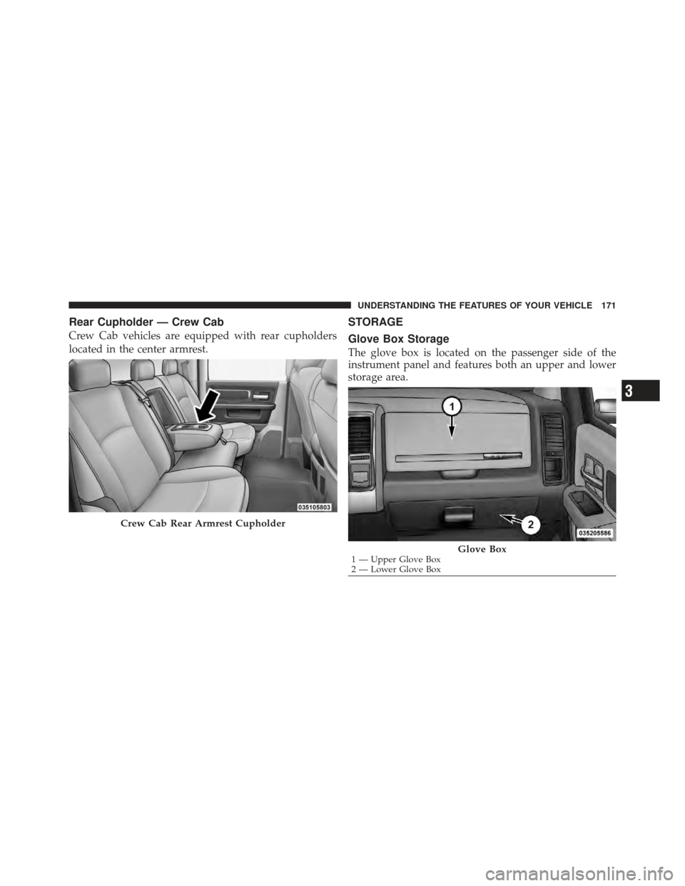 Ram 1500 2011  Owners Manual Rear Cupholder — Crew Cab
Crew Cab vehicles are equipped with rear cupholders
located in the center armrest.
STORAGE
Glove Box Storage
The glove box is located on the passenger side of the
instrumen