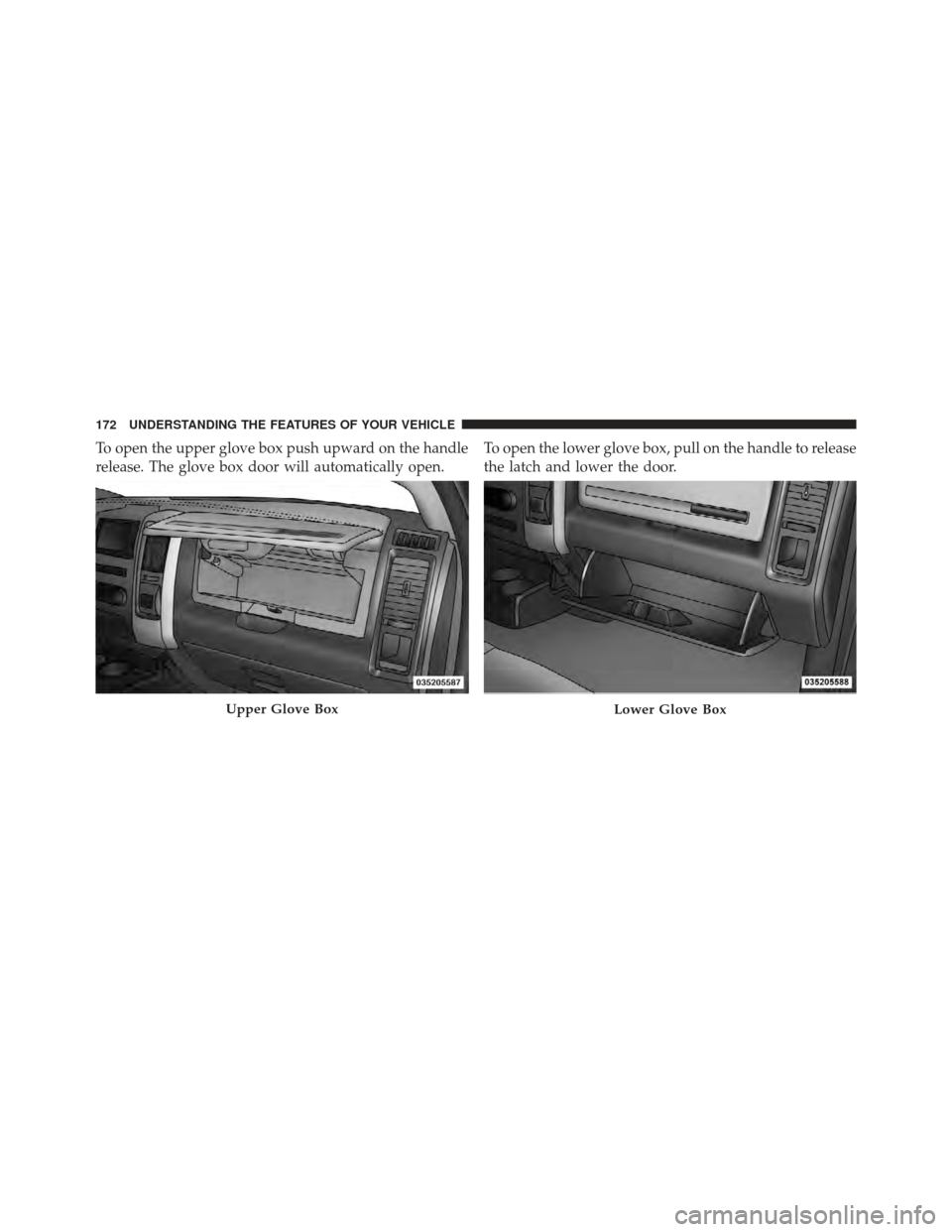 Ram 1500 2011  Owners Manual To open the upper glove box push upward on the handle
release. The glove box door will automatically open.To open the lower glove box, pull on the handle to release
the latch and lower the door.
Upper