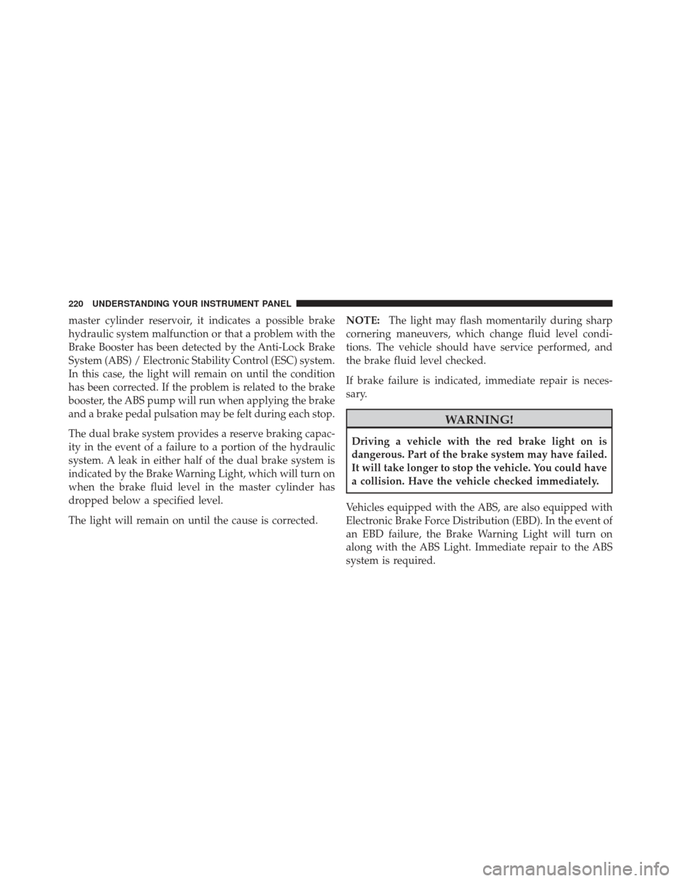 Ram 1500 2011  Owners Manual master cylinder reservoir, it indicates a possible brake
hydraulic system malfunction or that a problem with the
Brake Booster has been detected by the Anti-Lock Brake
System (ABS) / Electronic Stabil