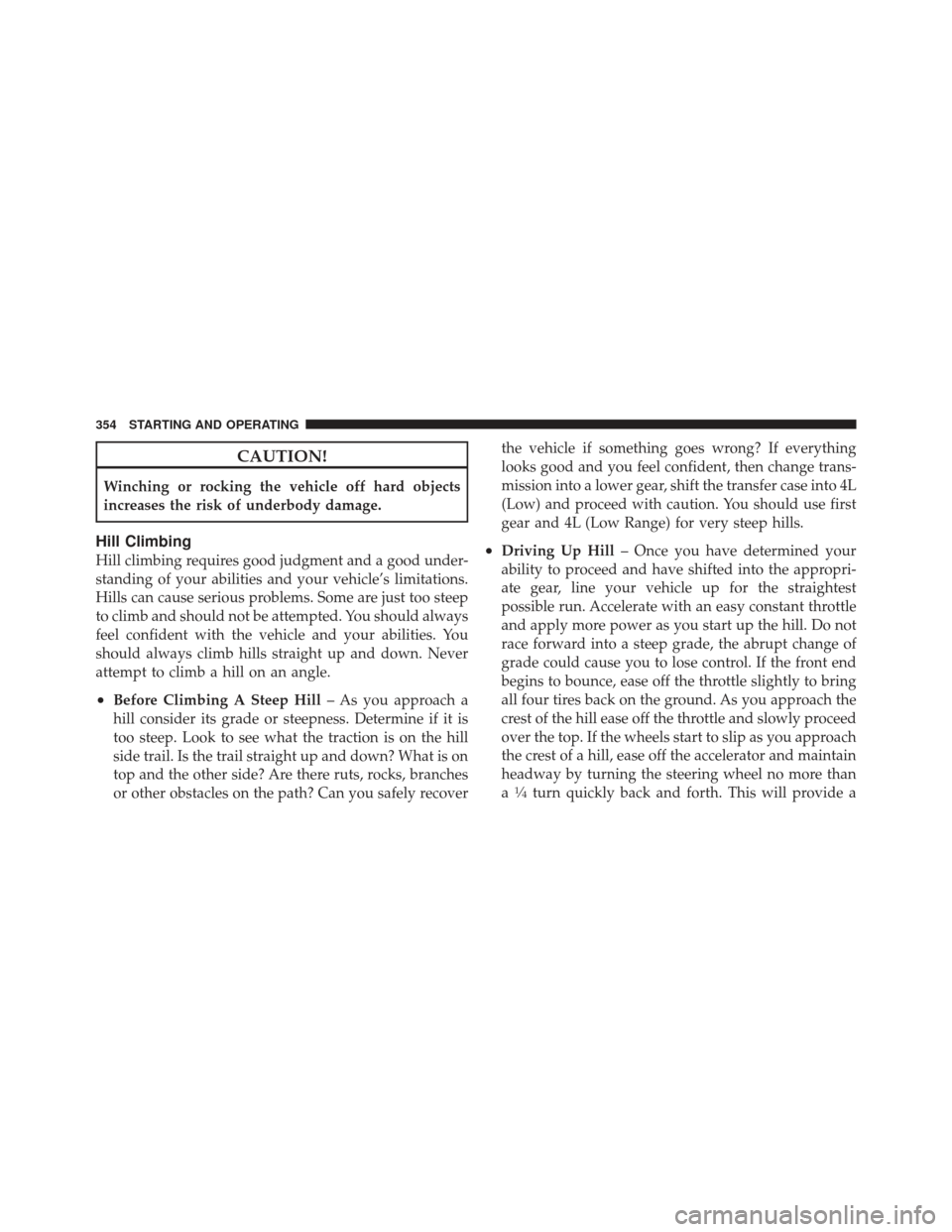 Ram 1500 2011  Owners Manual CAUTION!
Winching or rocking the vehicle off hard objects
increases the risk of underbody damage.
Hill Climbing
Hill climbing requires good judgment and a good under-
standing of your abilities and yo