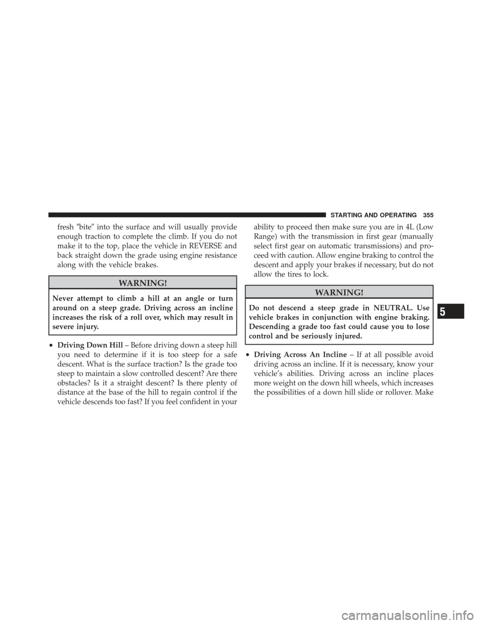 Ram 1500 2011  Owners Manual freshbite into the surface and will usually provide
enough traction to complete the climb. If you do not
make it to the top, place the vehicle in REVERSE and
back straight down the grade using engin