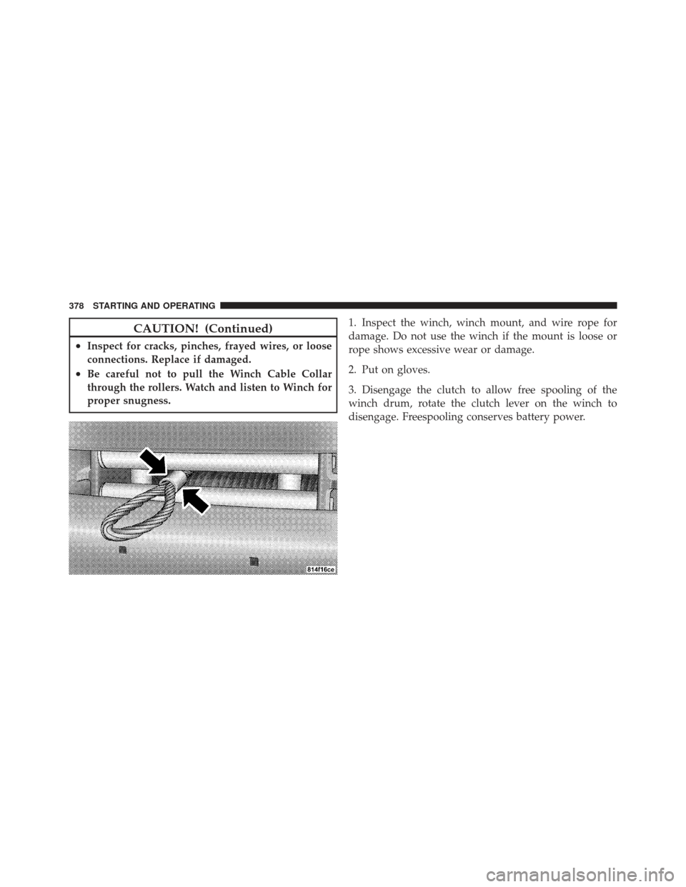 Ram 1500 2011 Owners Guide CAUTION! (Continued)
•Inspect for cracks, pinches, frayed wires, or loose
connections. Replace if damaged.
•Be careful not to pull the Winch Cable Collar
through the rollers. Watch and listen to W