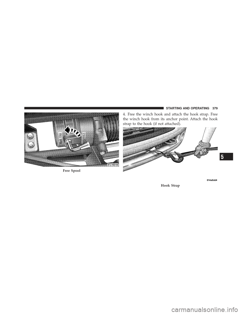 Ram 1500 2011 Owners Manual 4. Free the winch hook and attach the hook strap. Free
the winch hook from its anchor point. Attach the hook
strap to the hook (if not attached).
Free Spool
Hook Strap
5
STARTING AND OPERATING 379 Ram 1500 2011 Owners Manual 4. Free the winch hook and attach the hook strap. Free
the winch hook from its anchor point. Attach the hook
strap to the hook (if not attached).
Free Spool
Hook Strap
5
STARTING AND OPERATING 379