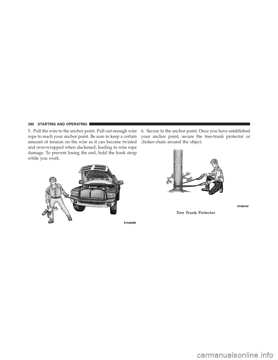 Ram 1500 2011 Owners Manual 5. Pull the wire to the anchor point. Pull out enough wire
rope to reach your anchor point. Be sure to keep a certain
amount of tension on the wire as it can become twisted
and over-wrapped when slack Ram 1500 2011 Owners Manual 5. Pull the wire to the anchor point. Pull out enough wire
rope to reach your anchor point. Be sure to keep a certain
amount of tension on the wire as it can become twisted
and over-wrapped when slack