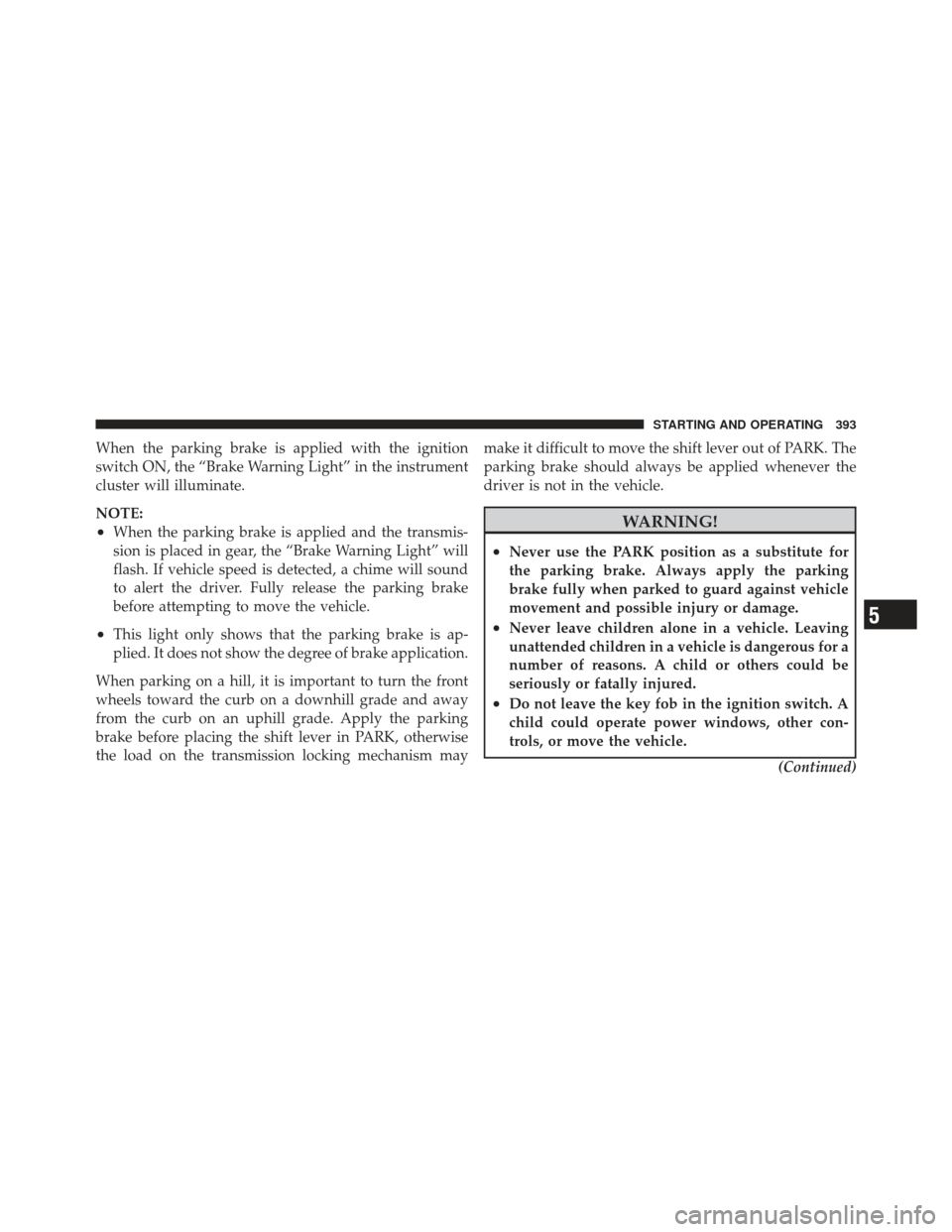 Ram 1500 2011  Owners Manual When the parking brake is applied with the ignition
switch ON, the “Brake Warning Light” in the instrument
cluster will illuminate.
NOTE:
•When the parking brake is applied and the transmis-
sio