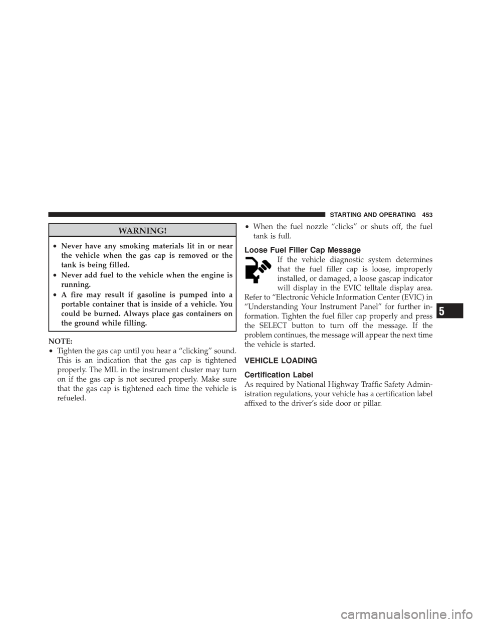 Ram 1500 2011 Manual Online WARNING!
•Never have any smoking materials lit in or near
the vehicle when the gas cap is removed or the
tank is being filled.
•Never add fuel to the vehicle when the engine is
running.
•A fire 