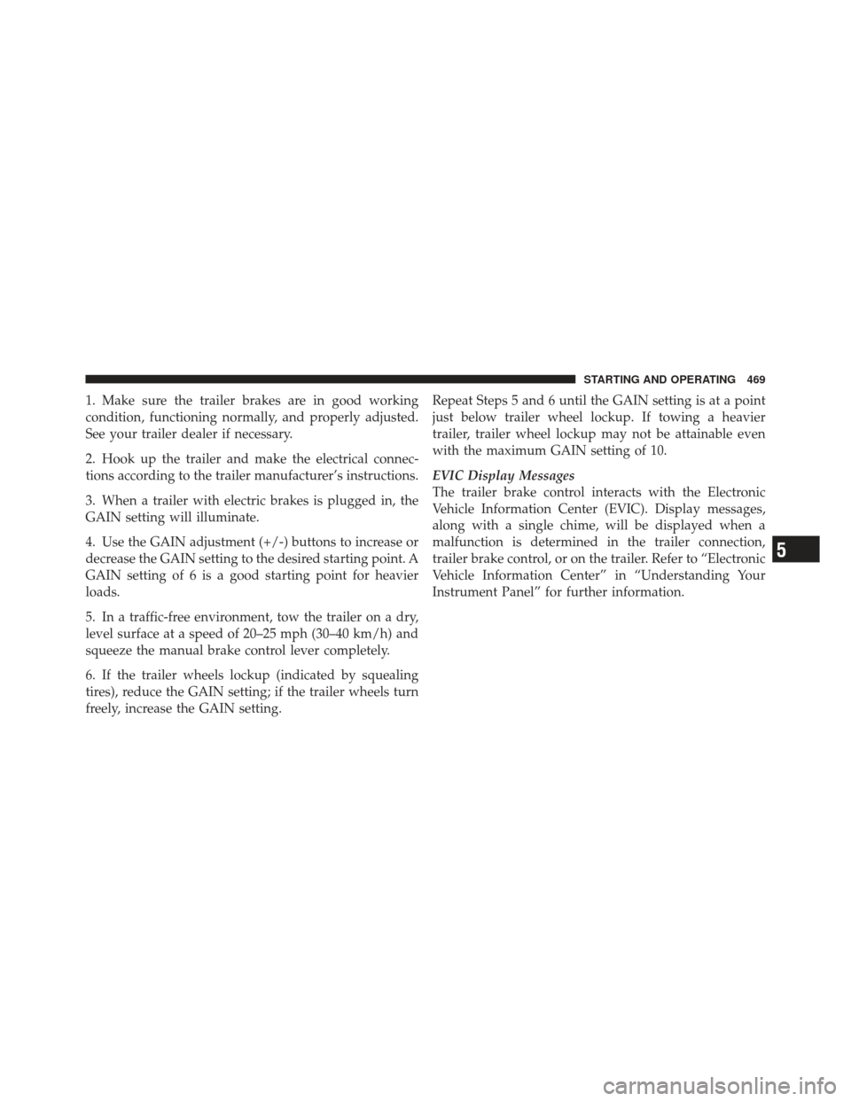 Ram 1500 2011 Owners Guide 1. Make sure the trailer brakes are in good working
condition, functioning normally, and properly adjusted.
See your trailer dealer if necessary.
2. Hook up the trailer and make the electrical connec-