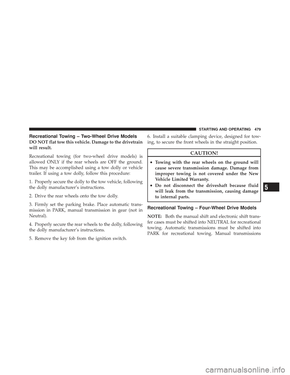 Ram 1500 2011  Owners Manual Recreational Towing – Two-Wheel Drive Models
DO NOT flat tow this vehicle. Damage to the drivetrain
will result.
Recreational towing (for two-wheel drive models) is
allowed ONLY if the rear wheels a