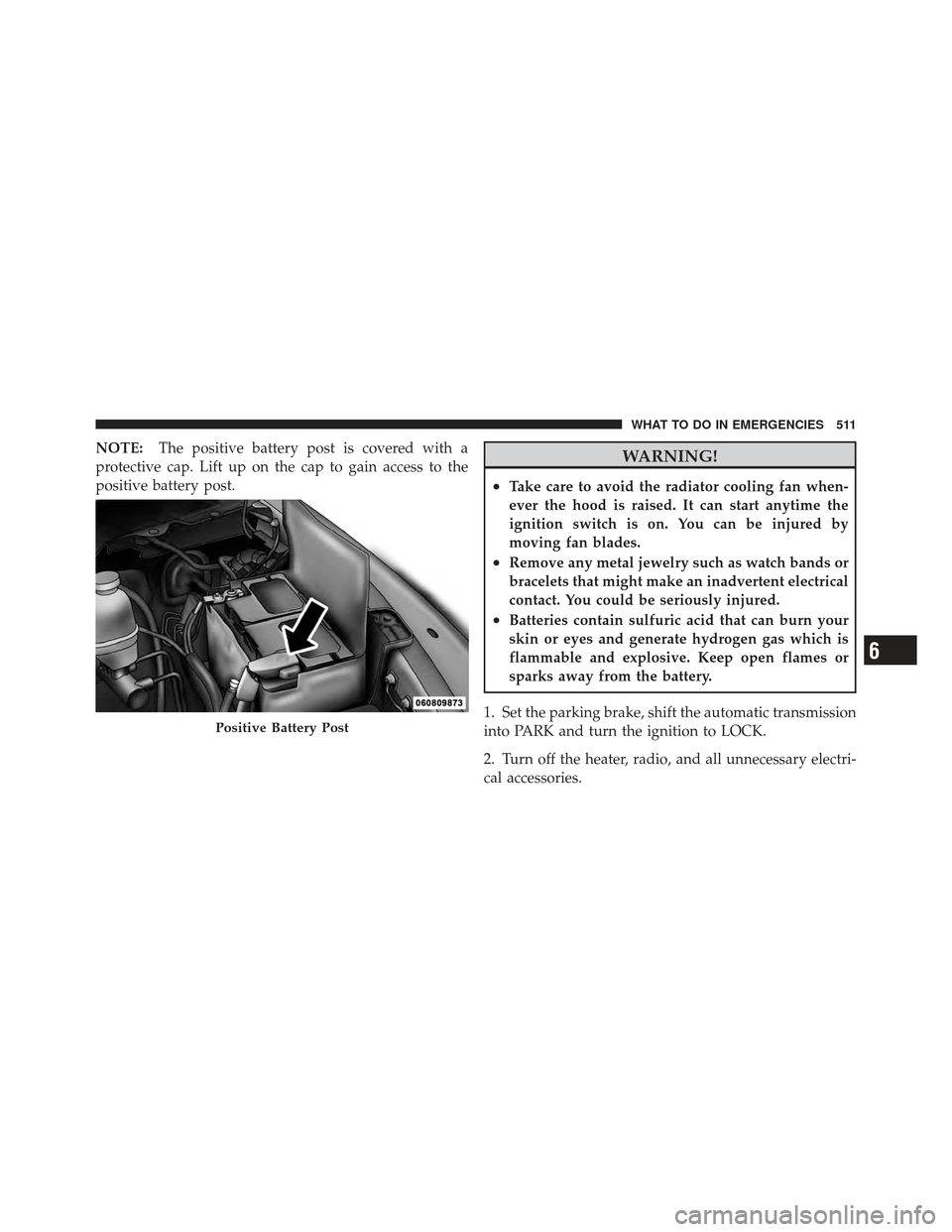 Ram 1500 2011  Owners Manual NOTE:The positive battery post is covered with a
protective cap. Lift up on the cap to gain access to the
positive battery post.WARNING!
•Take care to avoid the radiator cooling fan when-
ever the h