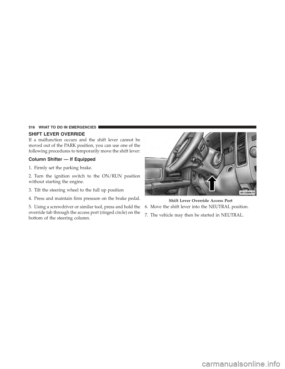 Ram 1500 2011 Owners Manual SHIFT LEVER OVERRIDE
If a malfunction occurs and the shift lever cannot be
moved out of the PARK position, you can use one of the
following procedures to temporarily move the shift lever:
Column Shift Ram 1500 2011 Owners Manual SHIFT LEVER OVERRIDE
If a malfunction occurs and the shift lever cannot be
moved out of the PARK position, you can use one of the
following procedures to temporarily move the shift lever:
Column Shift