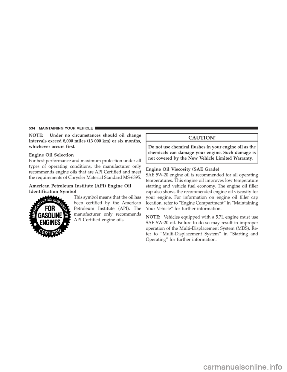 Ram 1500 2011  Owners Manual NOTE: Under no circumstances should oil change
intervals exceed 8,000 miles (13 000 km) or six months,
whichever occurs first.
Engine Oil Selection
For best performance and maximum protection under al