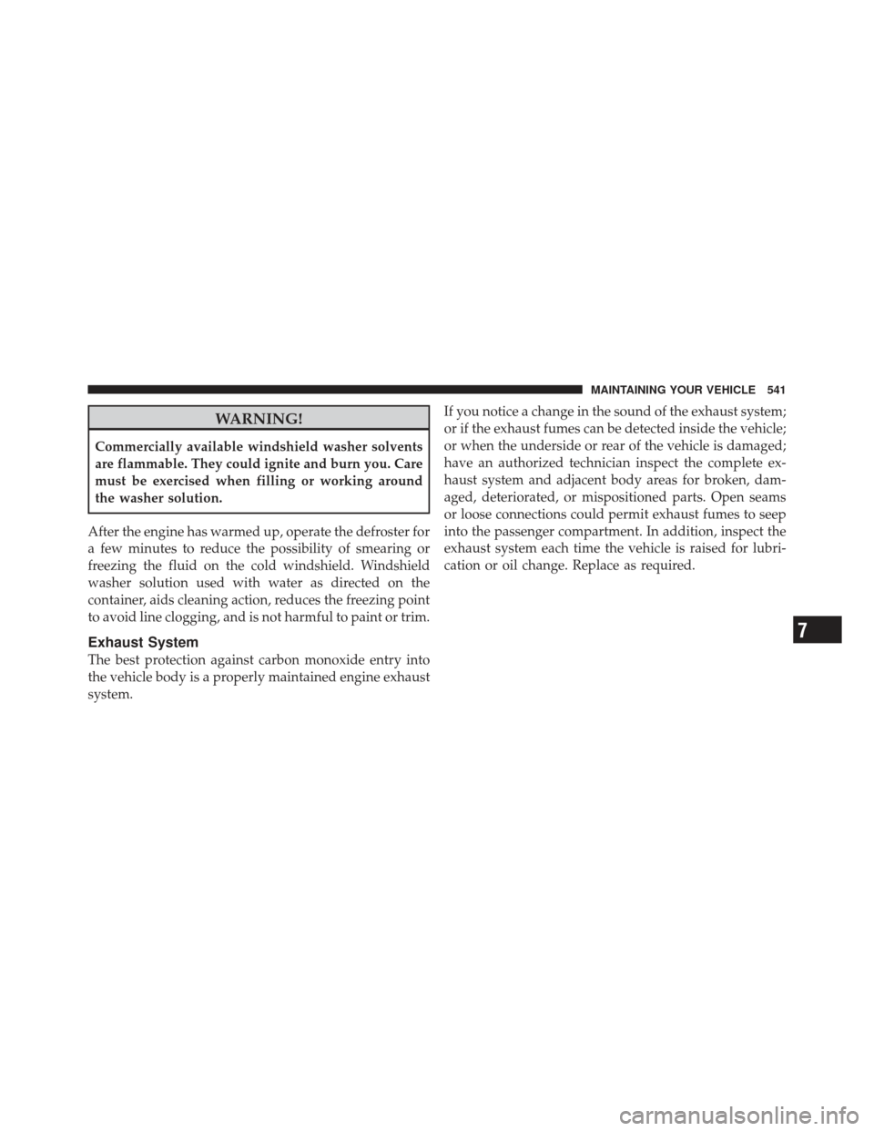 Ram 1500 2011  Owners Manual WARNING!
Commercially available windshield washer solvents
are flammable. They could ignite and burn you. Care
must be exercised when filling or working around
the washer solution.
After the engine ha