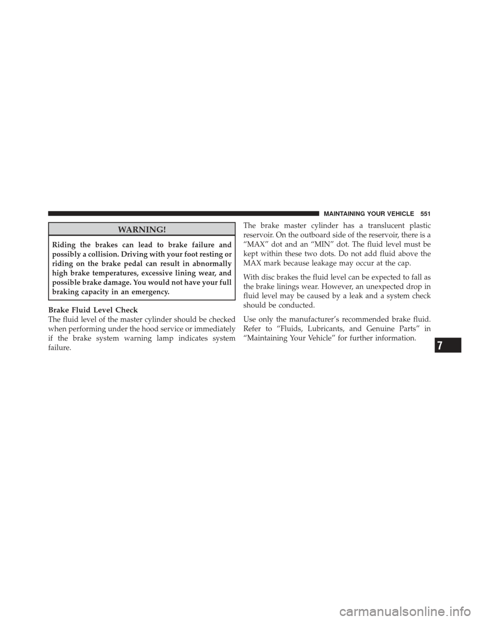 Ram 1500 2011 Owners Guide WARNING!
Riding the brakes can lead to brake failure and
possibly a collision. Driving with your foot resting or
riding on the brake pedal can result in abnormally
high brake temperatures, excessive l