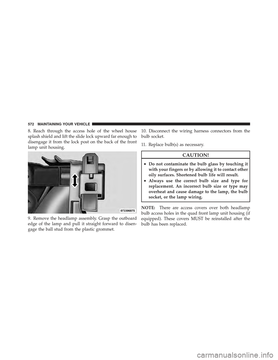 Ram 1500 2011  Owners Manual 8. Reach through the access hole of the wheel house
splash shield and lift the slide lock upward far enough to
disengage it from the lock post on the back of the front
lamp unit housing.
9. Remove the