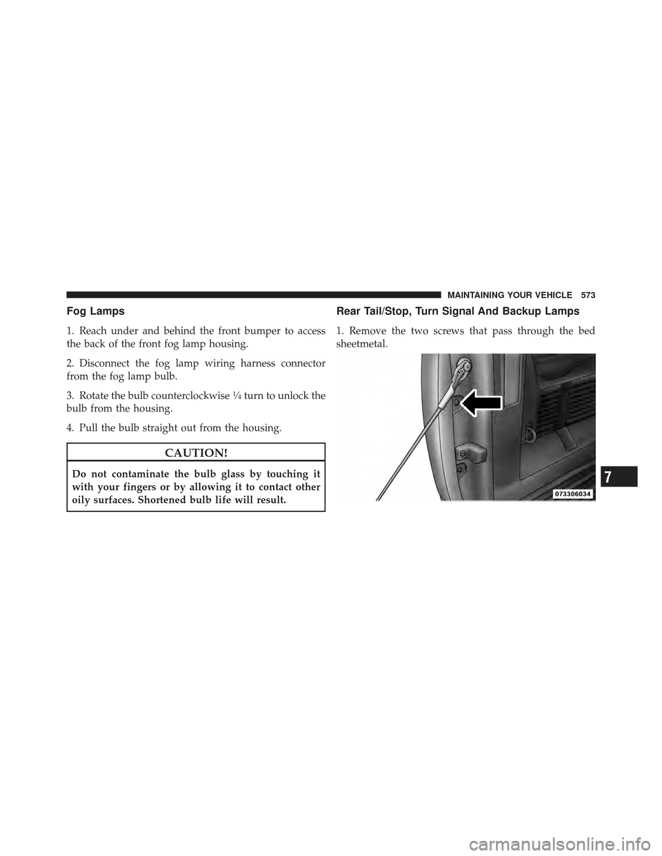 Ram 1500 2011  Owners Manual Fog Lamps
1. Reach under and behind the front bumper to access
the back of the front fog lamp housing.
2. Disconnect the fog lamp wiring harness connector
from the fog lamp bulb.
3. Rotate the bulb co