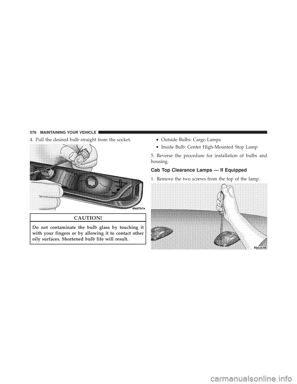 Ram 1500 2011  Owners Manual 4. Pull the desired bulb straight from the socket.
CAUTION!
Do not contaminate the bulb glass by touching it
with your fingers or by allowing it to contact other
oily surfaces. Shortened bulb life wil