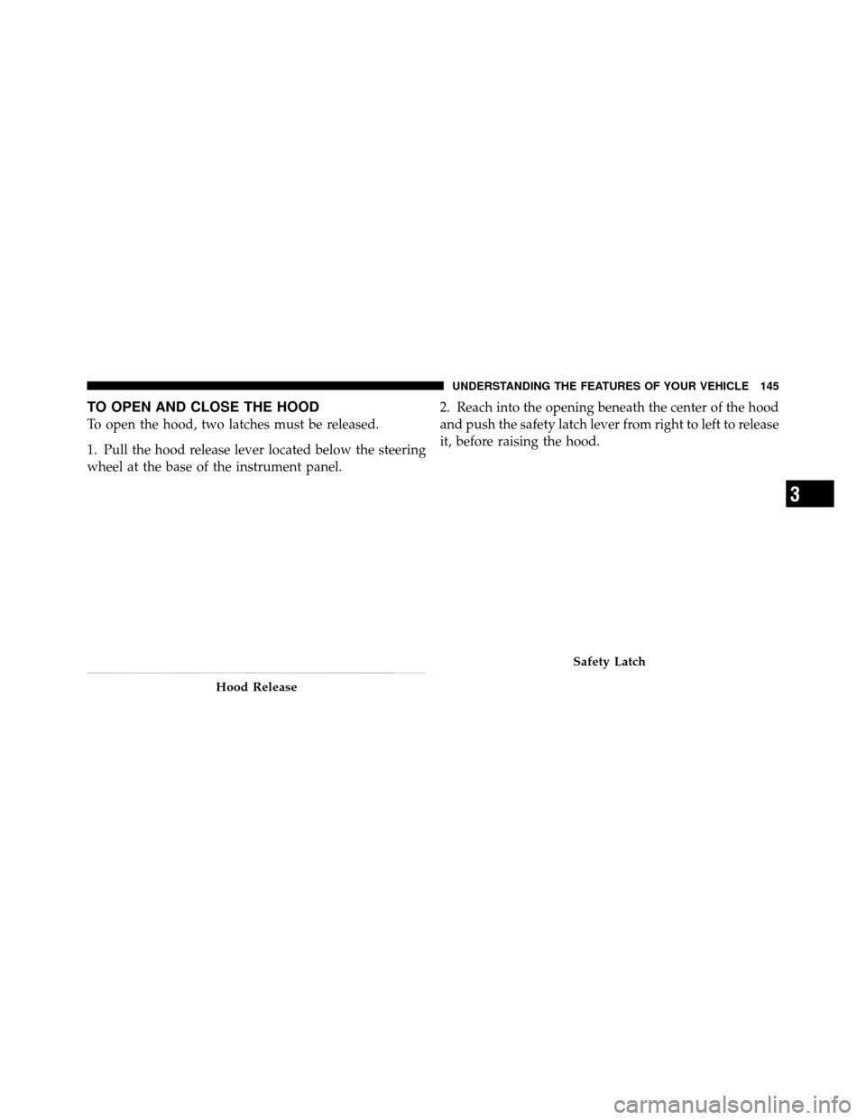 Ram 1500 2009  Owners Manual TO OPEN AND CLOSE THE HOOD
To open the hood, two latches must be released.
1. Pull the hood release lever located below the steering
wheel at the base of the instrument panel.2. Reach into the opening