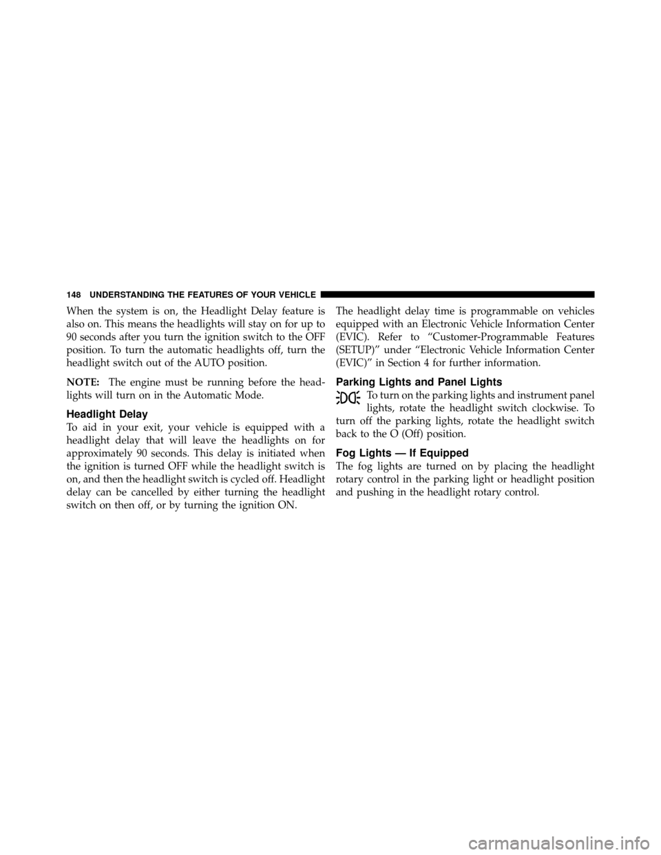 Ram 1500 2009  Owners Manual When the system is on, the Headlight Delay feature is
also on. This means the headlights will stay on for up to
90 seconds after you turn the ignition switch to the OFF
position. To turn the automatic