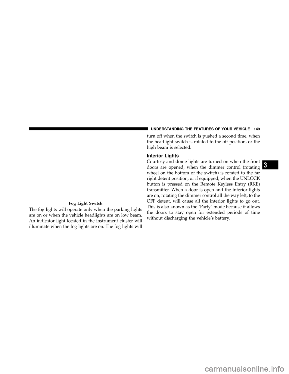Ram 1500 2009  Owners Manual The fog lights will operate only when the parking lights
are on or when the vehicle headlights are on low beam.
An indicator light located in the instrument cluster will
illuminate when the fog lights