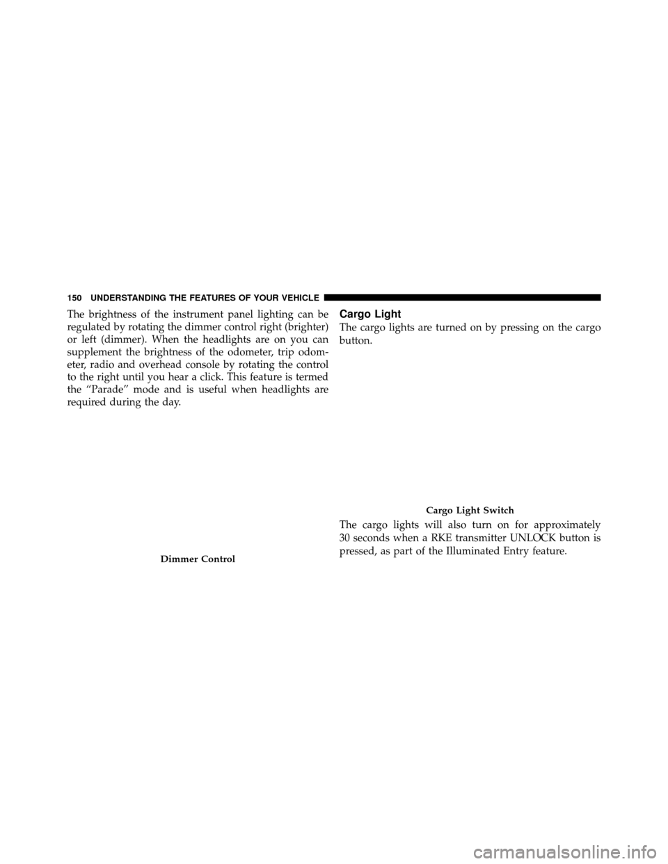 Ram 1500 2009  Owners Manual The brightness of the instrument panel lighting can be
regulated by rotating the dimmer control right (brighter)
or left (dimmer). When the headlights are on you can
supplement the brightness of the o