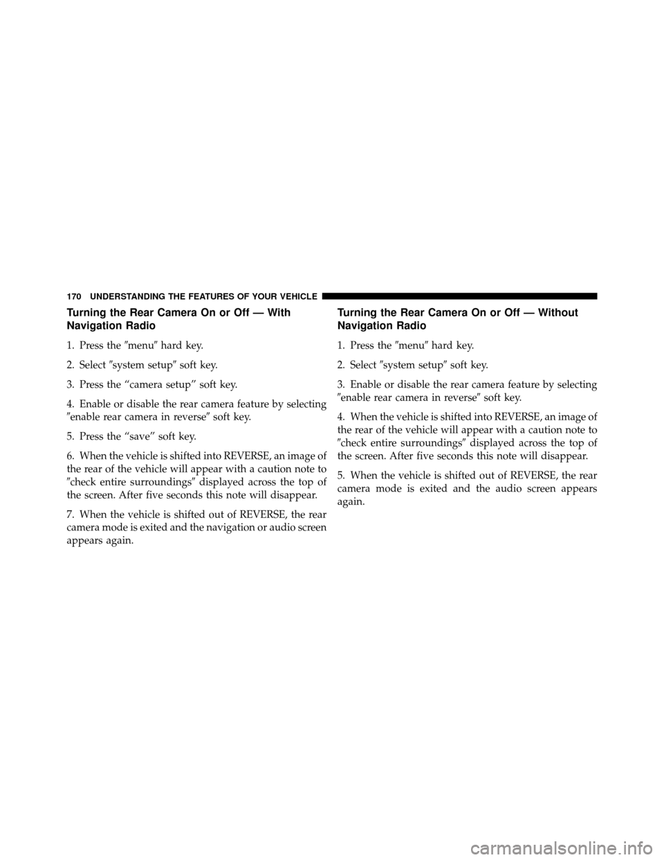 Ram 1500 2009  Owners Manual Turning the Rear Camera On or Off — With
Navigation Radio
1. Press themenuhard key.
2. Select system setup soft key.
3. Press the “camera setup” soft key.
4. Enable or disable the rear camer