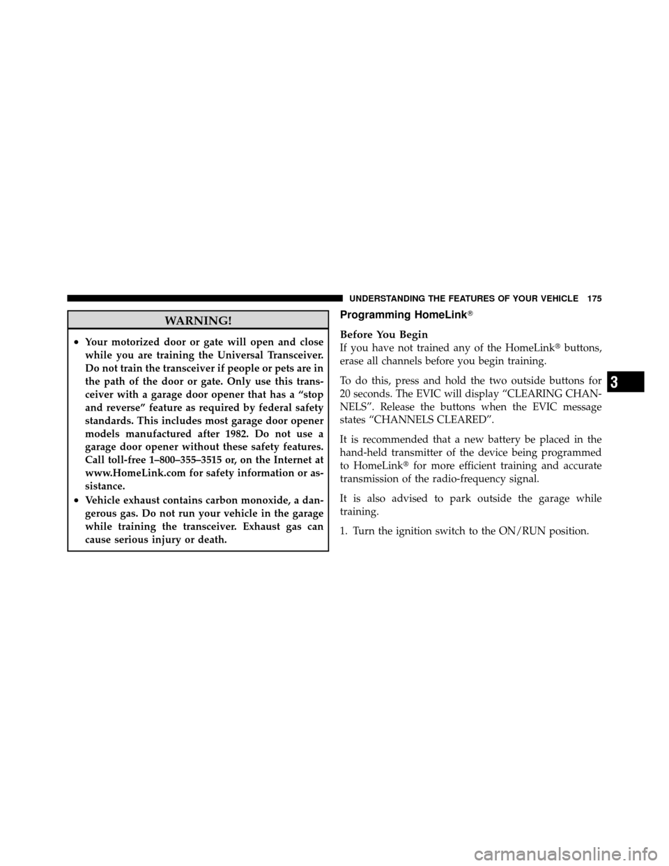Ram 1500 2009 User Guide WARNING!
•Your motorized door or gate will open and close
while you are training the Universal Transceiver.
Do not train the transceiver if people or pets are in
the path of the door or gate. Only u