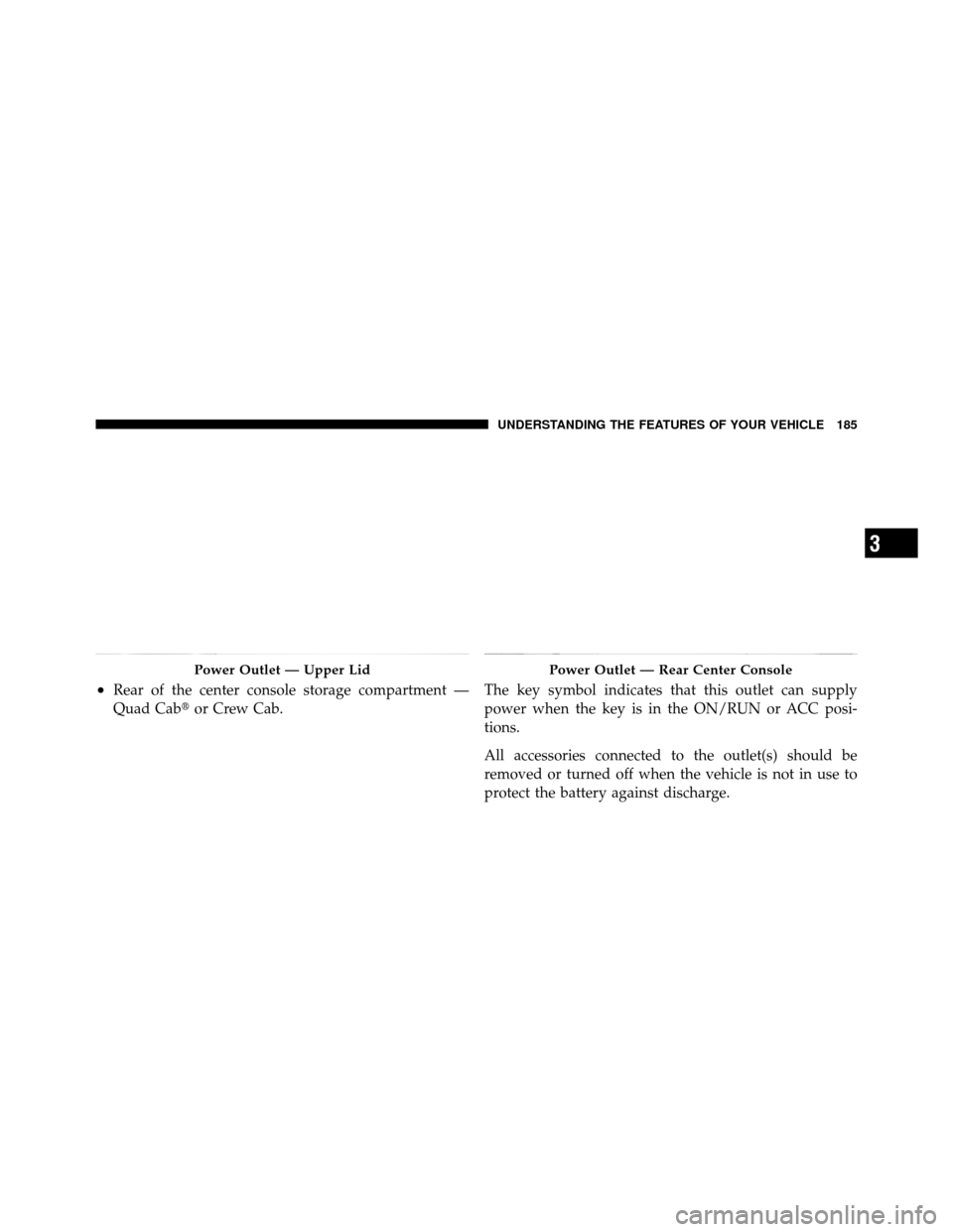 Ram 1500 2009 Service Manual •Rear of the center console storage compartment —
Quad Cabor Crew Cab. The key symbol indicates that this outlet can supply
power when the key is in the ON/RUN or ACC posi-
tions.
All accessories