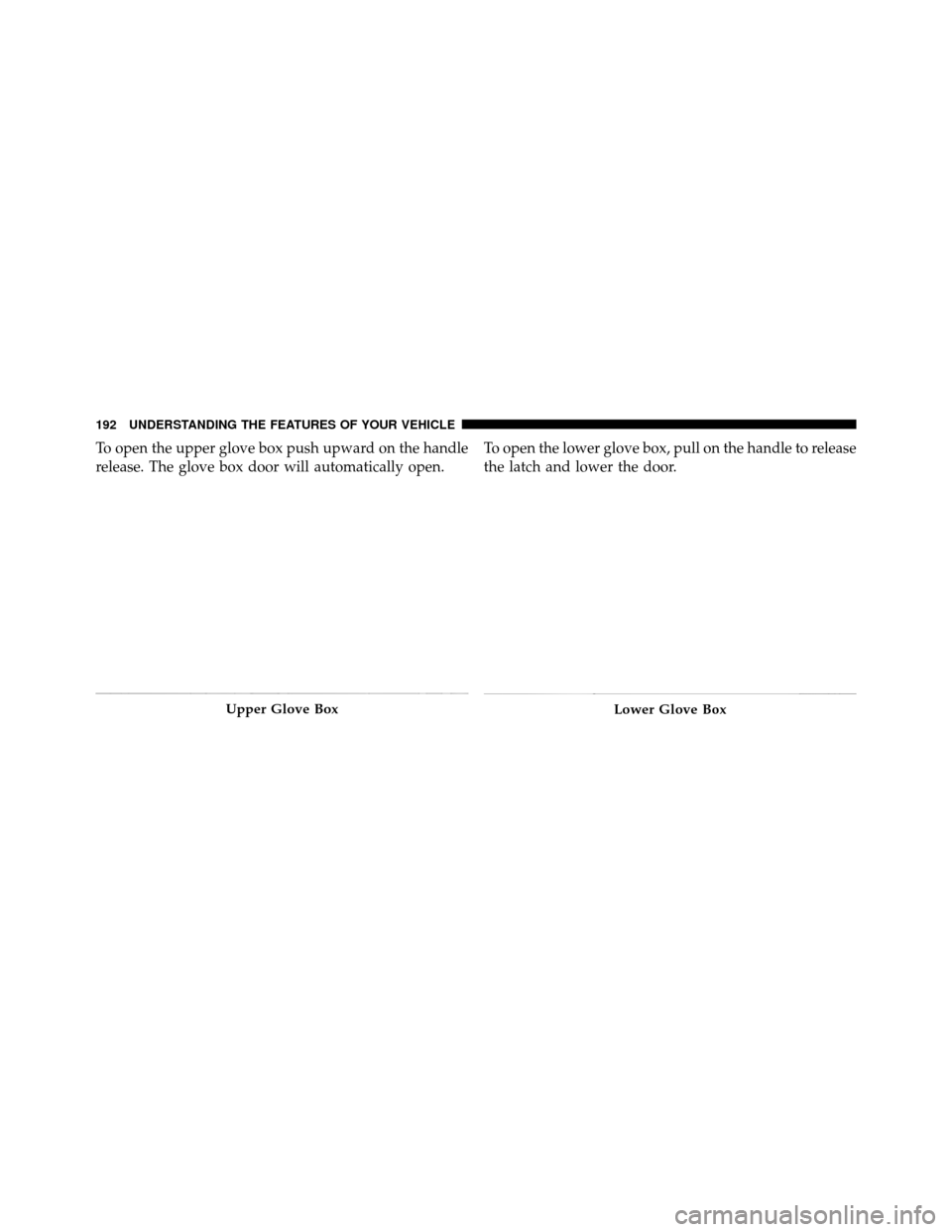 Ram 1500 2009  Owners Manual To open the upper glove box push upward on the handle
release. The glove box door will automatically open.To open the lower glove box, pull on the handle to release
the latch and lower the door.
Upper