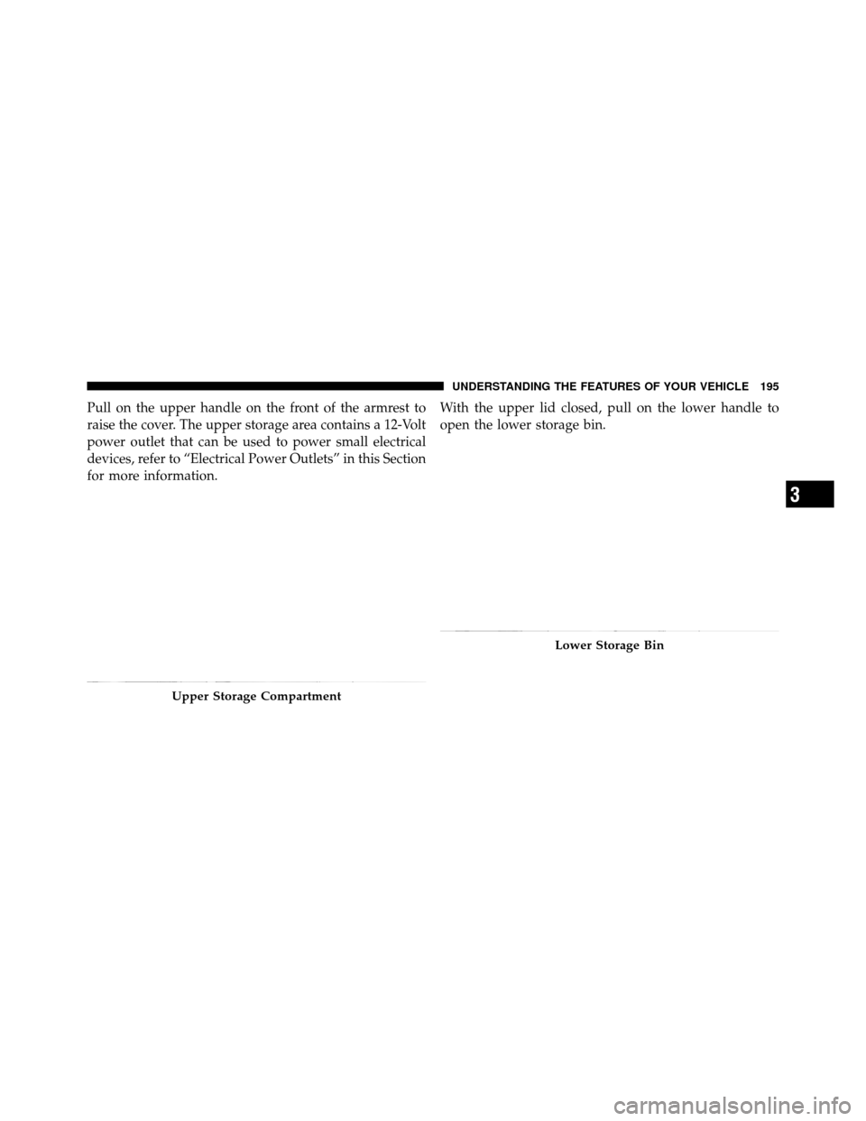 Ram 1500 2009  Owners Manual Pull on the upper handle on the front of the armrest to
raise the cover. The upper storage area contains a 12-Volt
power outlet that can be used to power small electrical
devices, refer to “Electric
