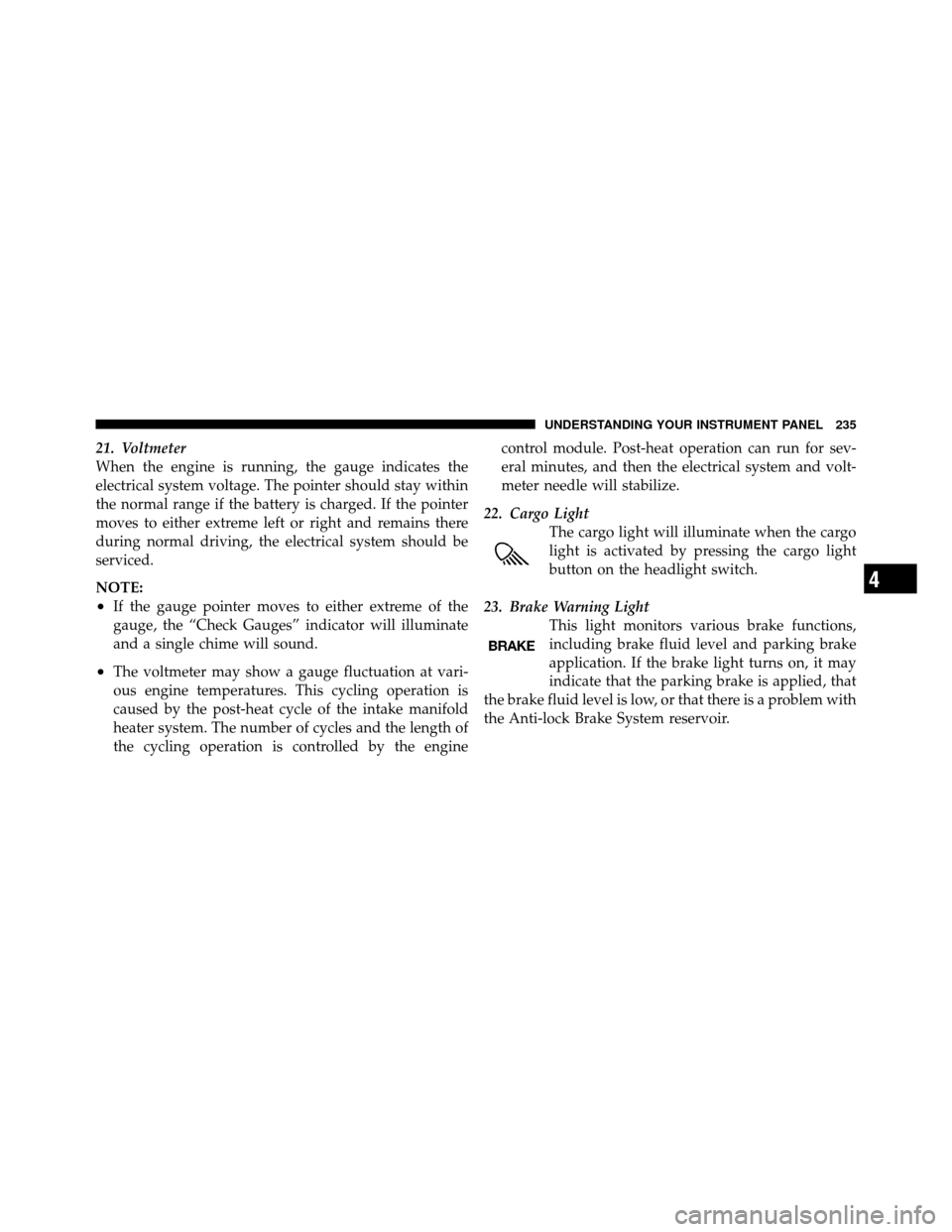 Ram 1500 2009  Owners Manual 21. Voltmeter
When the engine is running, the gauge indicates the
electrical system voltage. The pointer should stay within
the normal range if the battery is charged. If the pointer
moves to either e